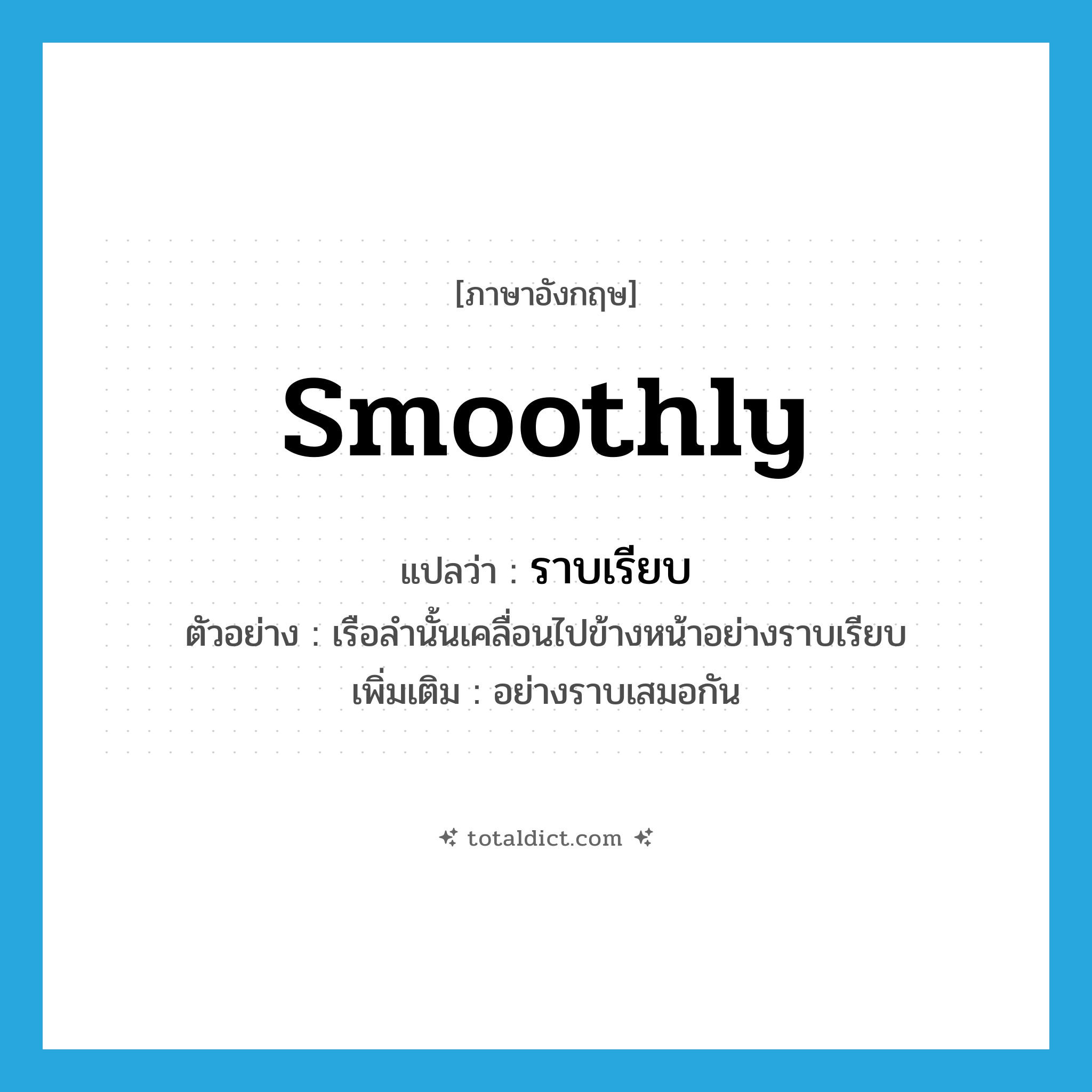 smoothly แปลว่า?, คำศัพท์ภาษาอังกฤษ smoothly แปลว่า ราบเรียบ ประเภท ADV ตัวอย่าง เรือลำนั้นเคลื่อนไปข้างหน้าอย่างราบเรียบ เพิ่มเติม อย่างราบเสมอกัน หมวด ADV