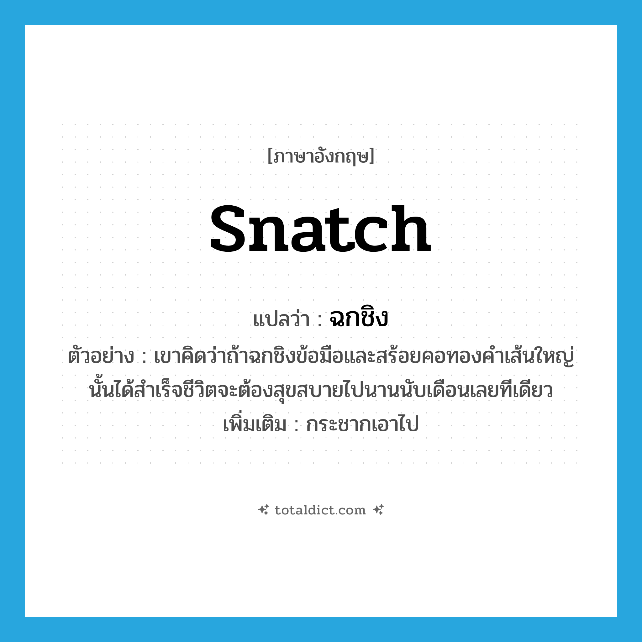 snatch แปลว่า?, คำศัพท์ภาษาอังกฤษ snatch แปลว่า ฉกชิง ประเภท V ตัวอย่าง เขาคิดว่าถ้าฉกชิงข้อมือและสร้อยคอทองคำเส้นใหญ่นั้นได้สำเร็จชีวิตจะต้องสุขสบายไปนานนับเดือนเลยทีเดียว เพิ่มเติม กระชากเอาไป หมวด V