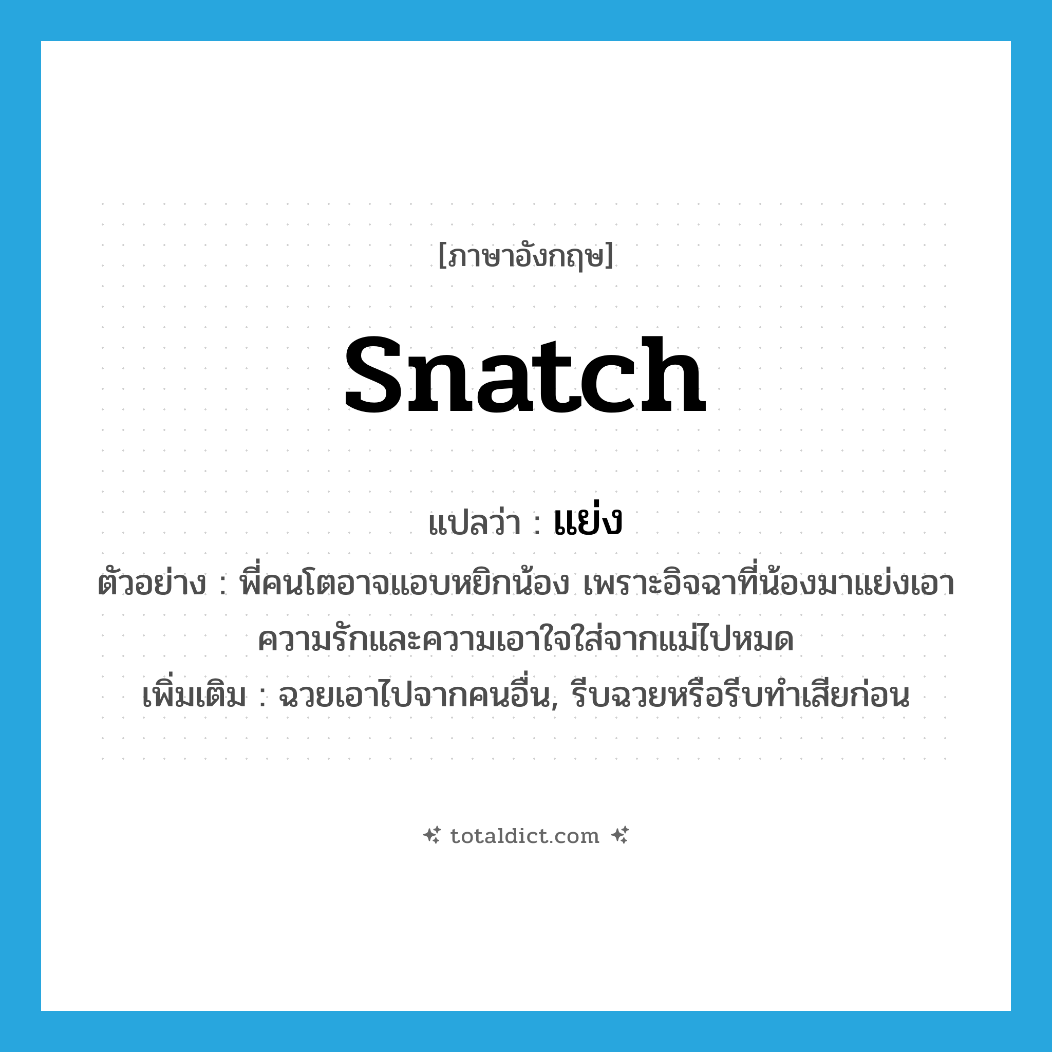 snatch แปลว่า?, คำศัพท์ภาษาอังกฤษ snatch แปลว่า แย่ง ประเภท V ตัวอย่าง พี่คนโตอาจแอบหยิกน้อง เพราะอิจฉาที่น้องมาแย่งเอาความรักและความเอาใจใส่จากแม่ไปหมด เพิ่มเติม ฉวยเอาไปจากคนอื่น, รีบฉวยหรือรีบทำเสียก่อน หมวด V