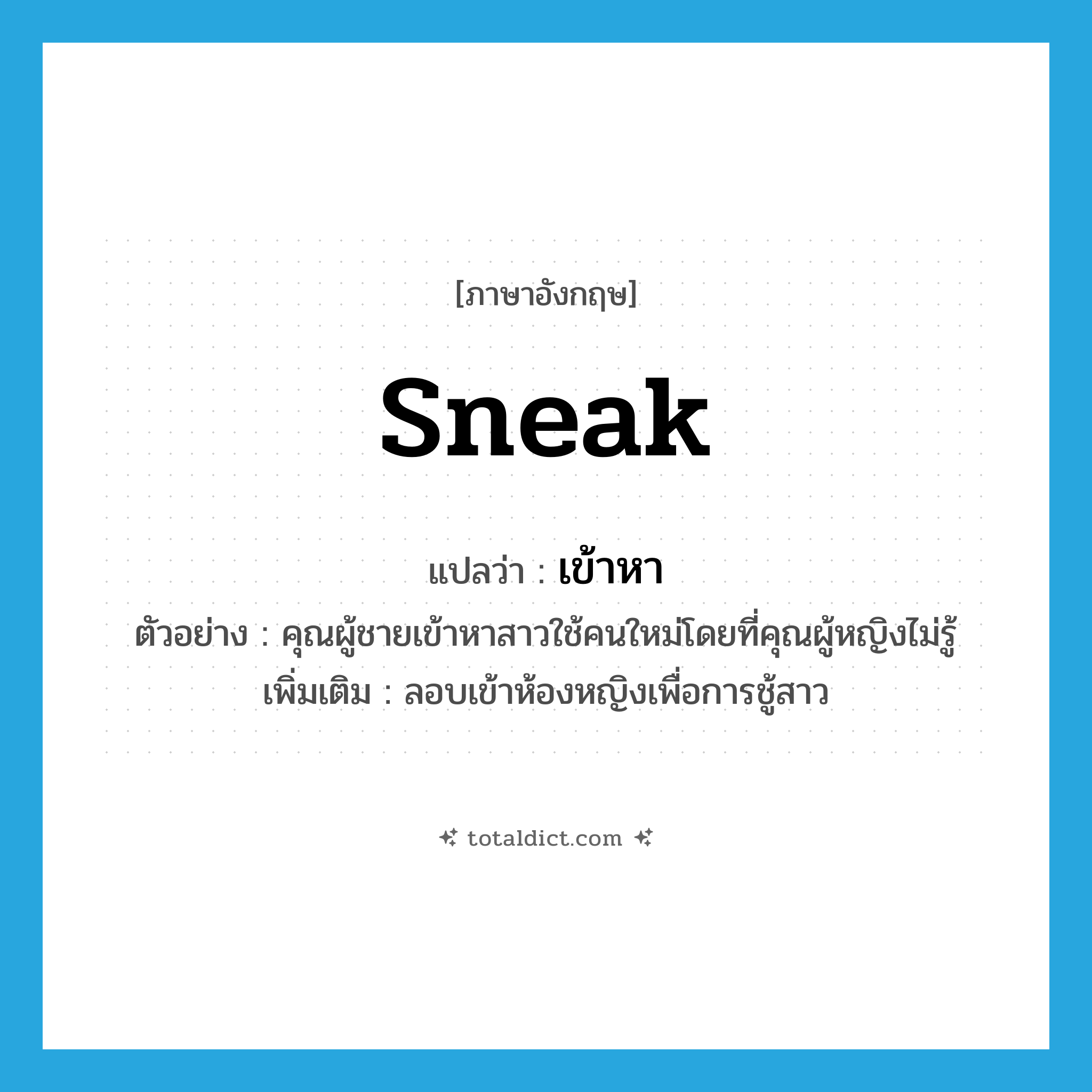 sneak แปลว่า?, คำศัพท์ภาษาอังกฤษ sneak แปลว่า เข้าหา ประเภท V ตัวอย่าง คุณผู้ชายเข้าหาสาวใช้คนใหม่โดยที่คุณผู้หญิงไม่รู้ เพิ่มเติม ลอบเข้าห้องหญิงเพื่อการชู้สาว หมวด V