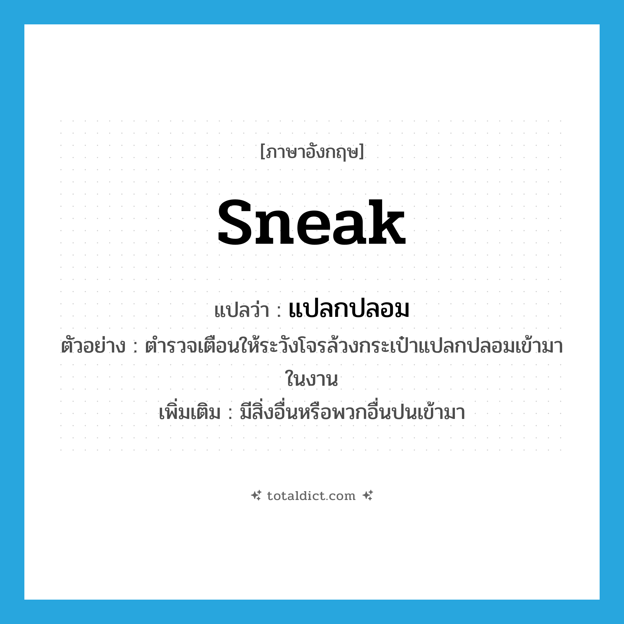 sneak แปลว่า?, คำศัพท์ภาษาอังกฤษ sneak แปลว่า แปลกปลอม ประเภท V ตัวอย่าง ตำรวจเตือนให้ระวังโจรล้วงกระเป๋าแปลกปลอมเข้ามาในงาน เพิ่มเติม มีสิ่งอื่นหรือพวกอื่นปนเข้ามา หมวด V