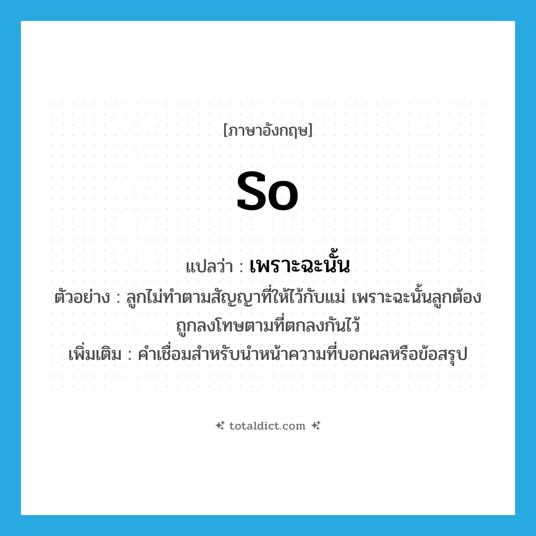 so แปลว่า?, คำศัพท์ภาษาอังกฤษ so แปลว่า เพราะฉะนั้น ประเภท CONJ ตัวอย่าง ลูกไม่ทำตามสัญญาที่ให้ไว้กับแม่ เพราะฉะนั้นลูกต้องถูกลงโทษตามที่ตกลงกันไว้ เพิ่มเติม คำเชื่อมสำหรับนำหน้าความที่บอกผลหรือข้อสรุป หมวด CONJ