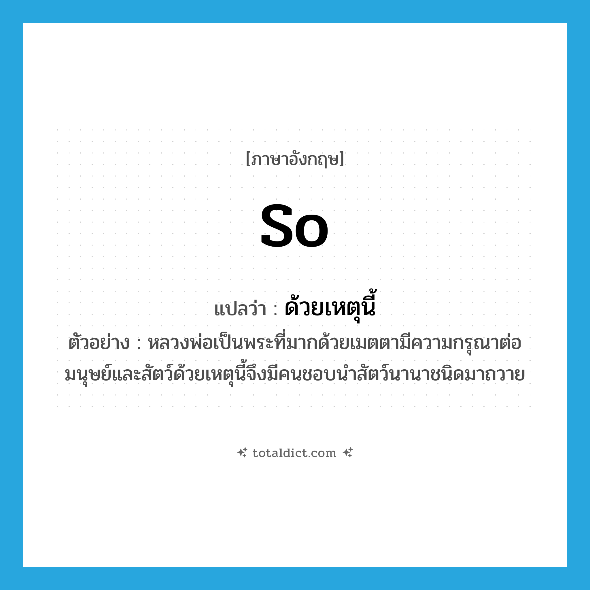 so แปลว่า?, คำศัพท์ภาษาอังกฤษ so แปลว่า ด้วยเหตุนี้ ประเภท CONJ ตัวอย่าง หลวงพ่อเป็นพระที่มากด้วยเมตตามีความกรุณาต่อมนุษย์และสัตว์ด้วยเหตุนี้จึงมีคนชอบนำสัตว์นานาชนิดมาถวาย หมวด CONJ