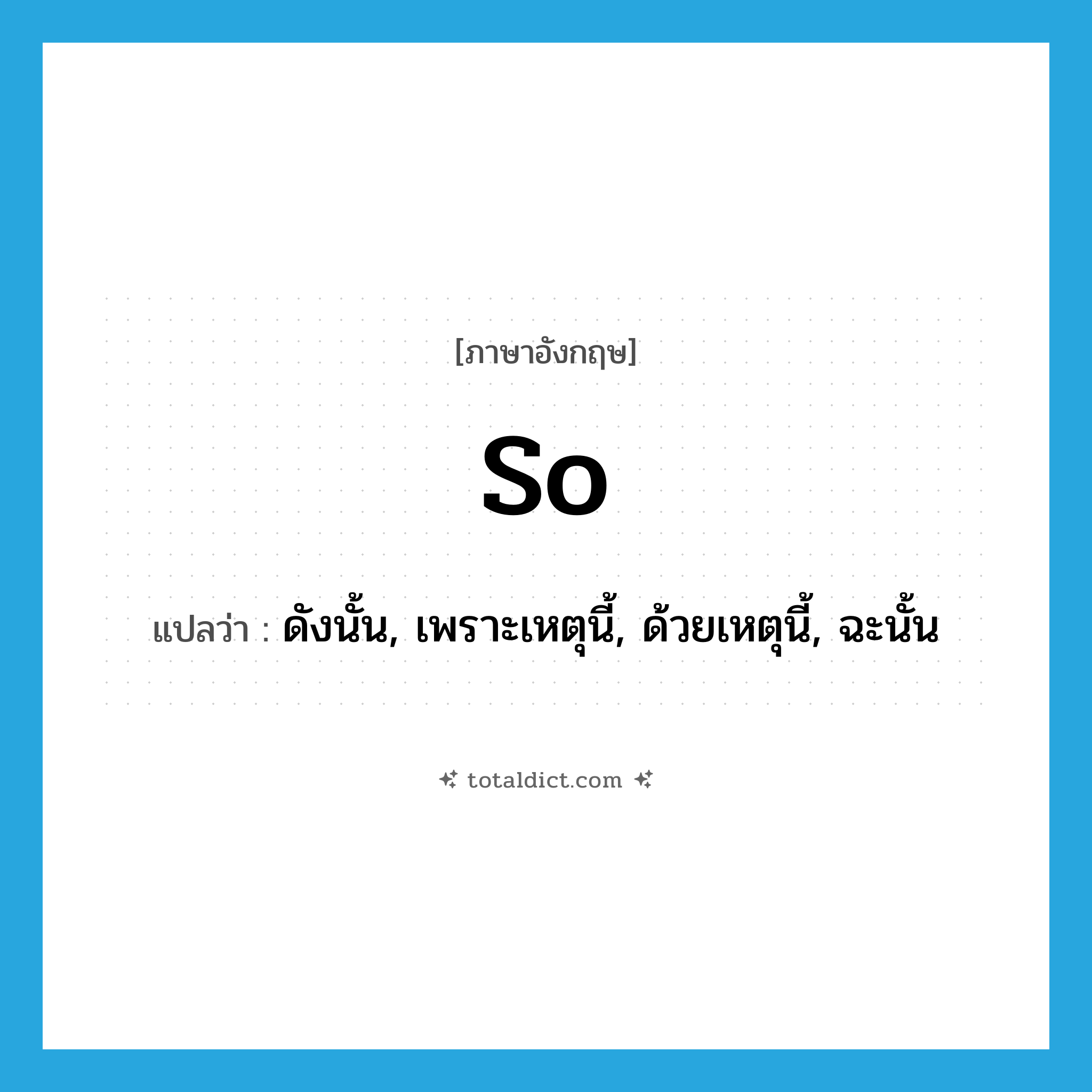 so แปลว่า?, คำศัพท์ภาษาอังกฤษ so แปลว่า ดังนั้น, เพราะเหตุนี้, ด้วยเหตุนี้, ฉะนั้น ประเภท ADV หมวด ADV