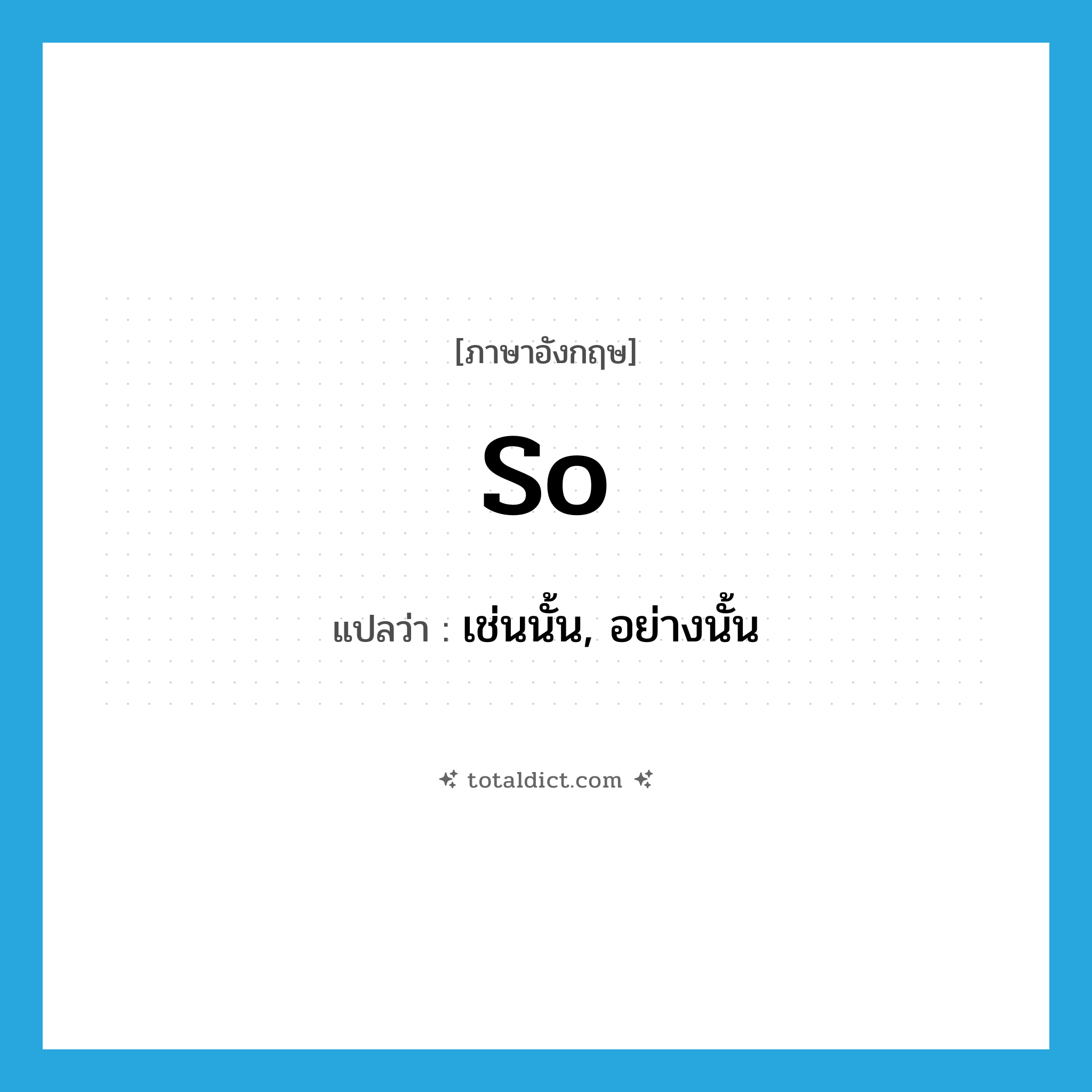 so แปลว่า?, คำศัพท์ภาษาอังกฤษ so แปลว่า เช่นนั้น, อย่างนั้น ประเภท ADV หมวด ADV