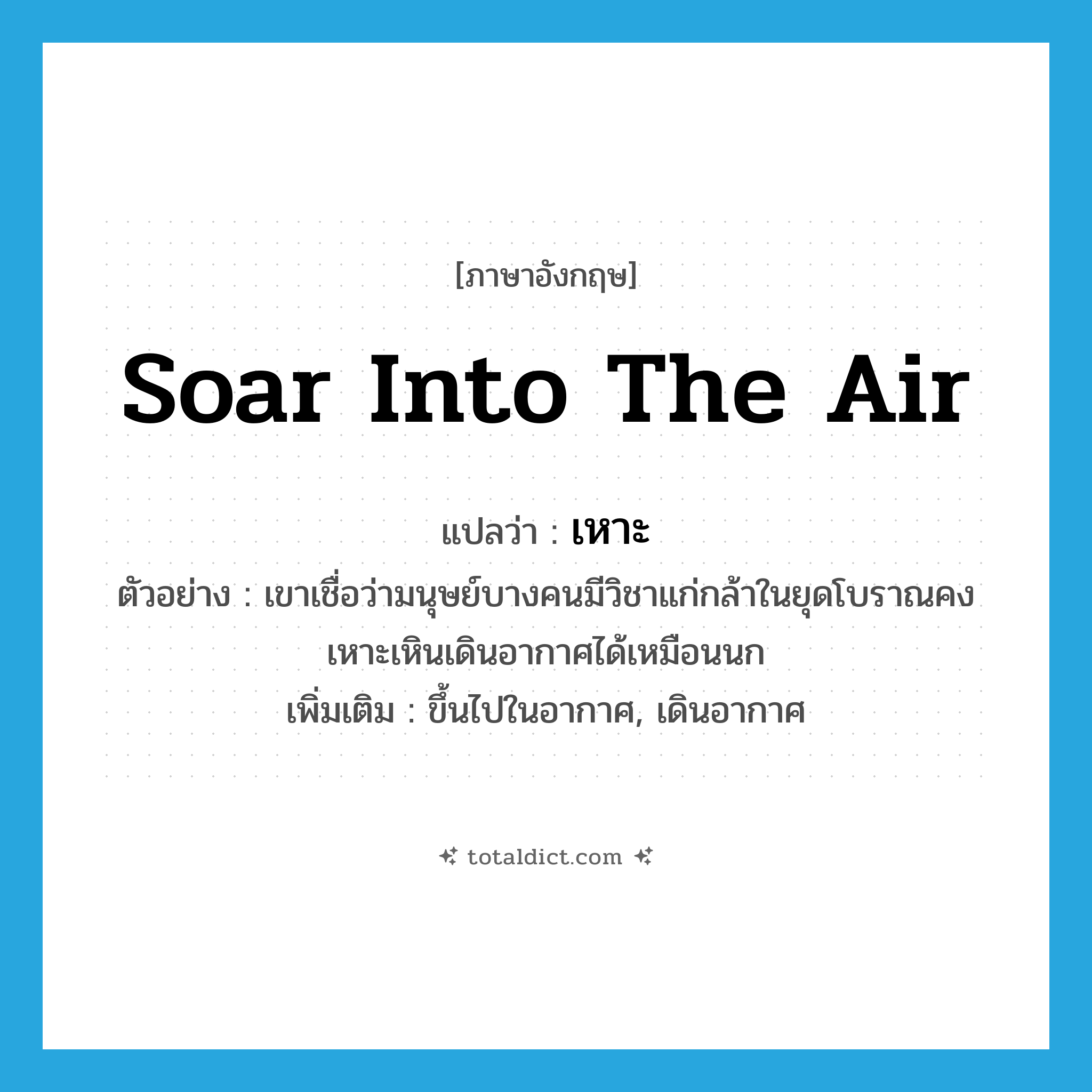 soar into the air แปลว่า?, คำศัพท์ภาษาอังกฤษ soar into the air แปลว่า เหาะ ประเภท V ตัวอย่าง เขาเชื่อว่ามนุษย์บางคนมีวิชาแก่กล้าในยุดโบราณคงเหาะเหินเดินอากาศได้เหมือนนก เพิ่มเติม ขึ้นไปในอากาศ, เดินอากาศ หมวด V