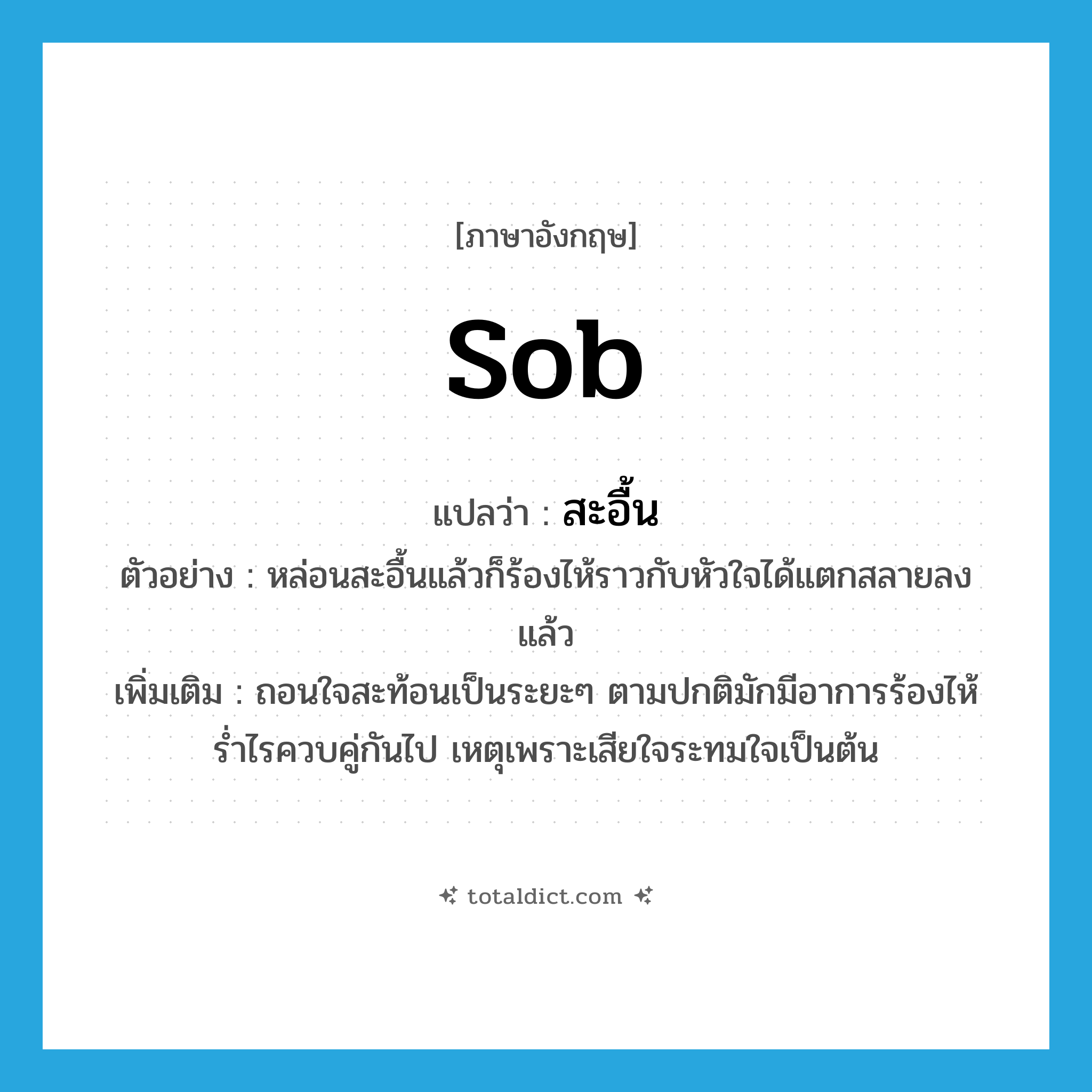 sob แปลว่า?, คำศัพท์ภาษาอังกฤษ sob แปลว่า สะอื้น ประเภท V ตัวอย่าง หล่อนสะอื้นแล้วก็ร้องไห้ราวกับหัวใจได้แตกสลายลงแล้ว เพิ่มเติม ถอนใจสะท้อนเป็นระยะๆ ตามปกติมักมีอาการร้องไห้ร่ำไรควบคู่กันไป เหตุเพราะเสียใจระทมใจเป็นต้น หมวด V