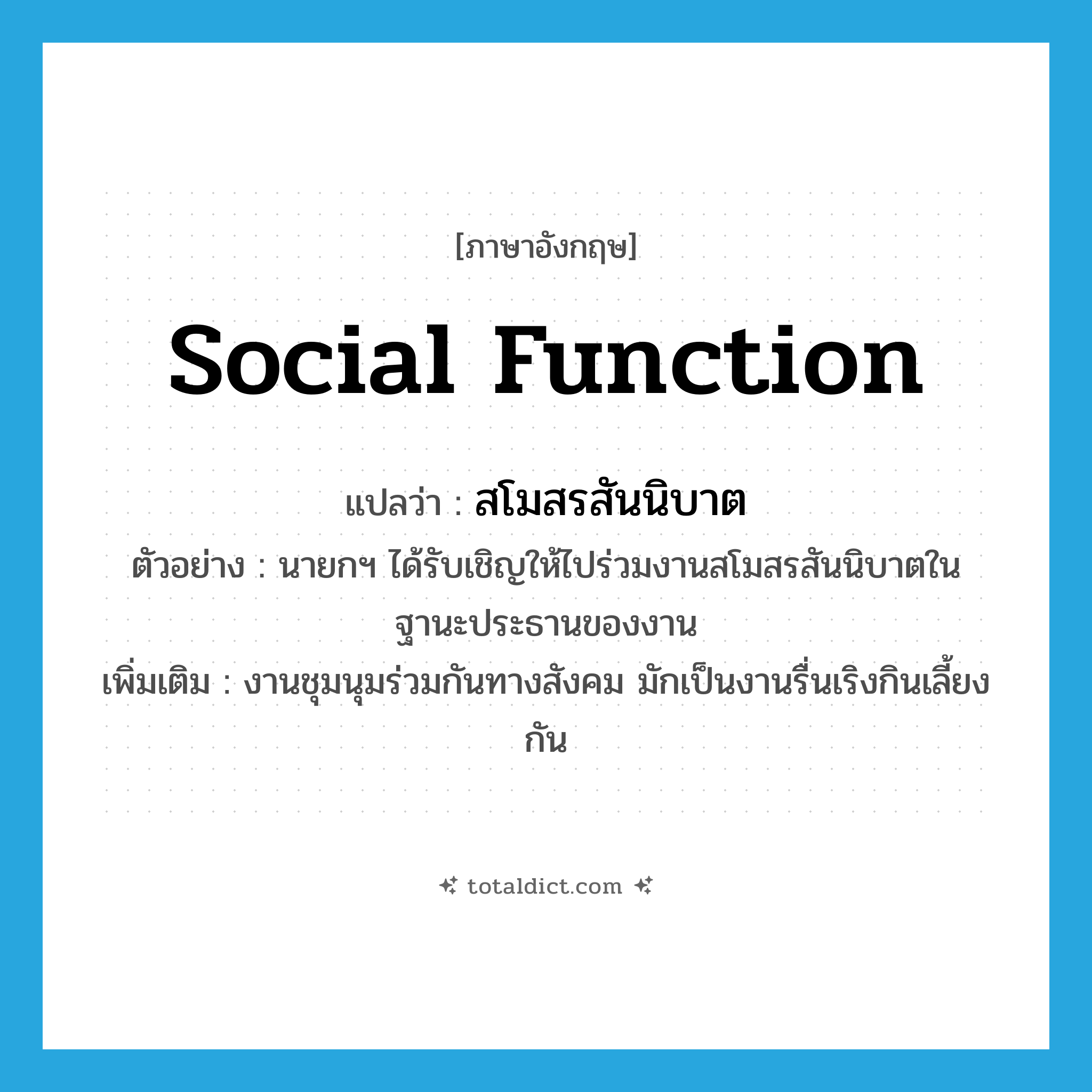 social function แปลว่า?, คำศัพท์ภาษาอังกฤษ social function แปลว่า สโมสรสันนิบาต ประเภท N ตัวอย่าง นายกฯ ได้รับเชิญให้ไปร่วมงานสโมสรสันนิบาตในฐานะประธานของงาน เพิ่มเติม งานชุมนุมร่วมกันทางสังคม มักเป็นงานรื่นเริงกินเลี้ยงกัน หมวด N