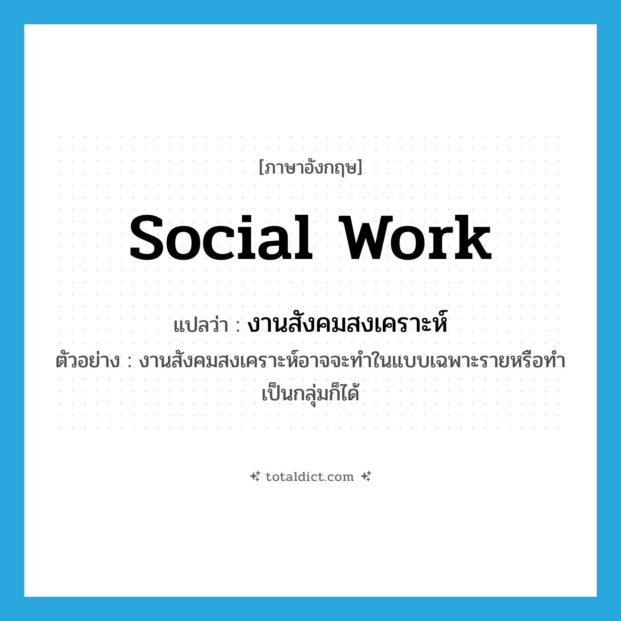 social work แปลว่า?, คำศัพท์ภาษาอังกฤษ social work แปลว่า งานสังคมสงเคราะห์ ประเภท N ตัวอย่าง งานสังคมสงเคราะห์อาจจะทำในแบบเฉพาะรายหรือทำเป็นกลุ่มก็ได้ หมวด N