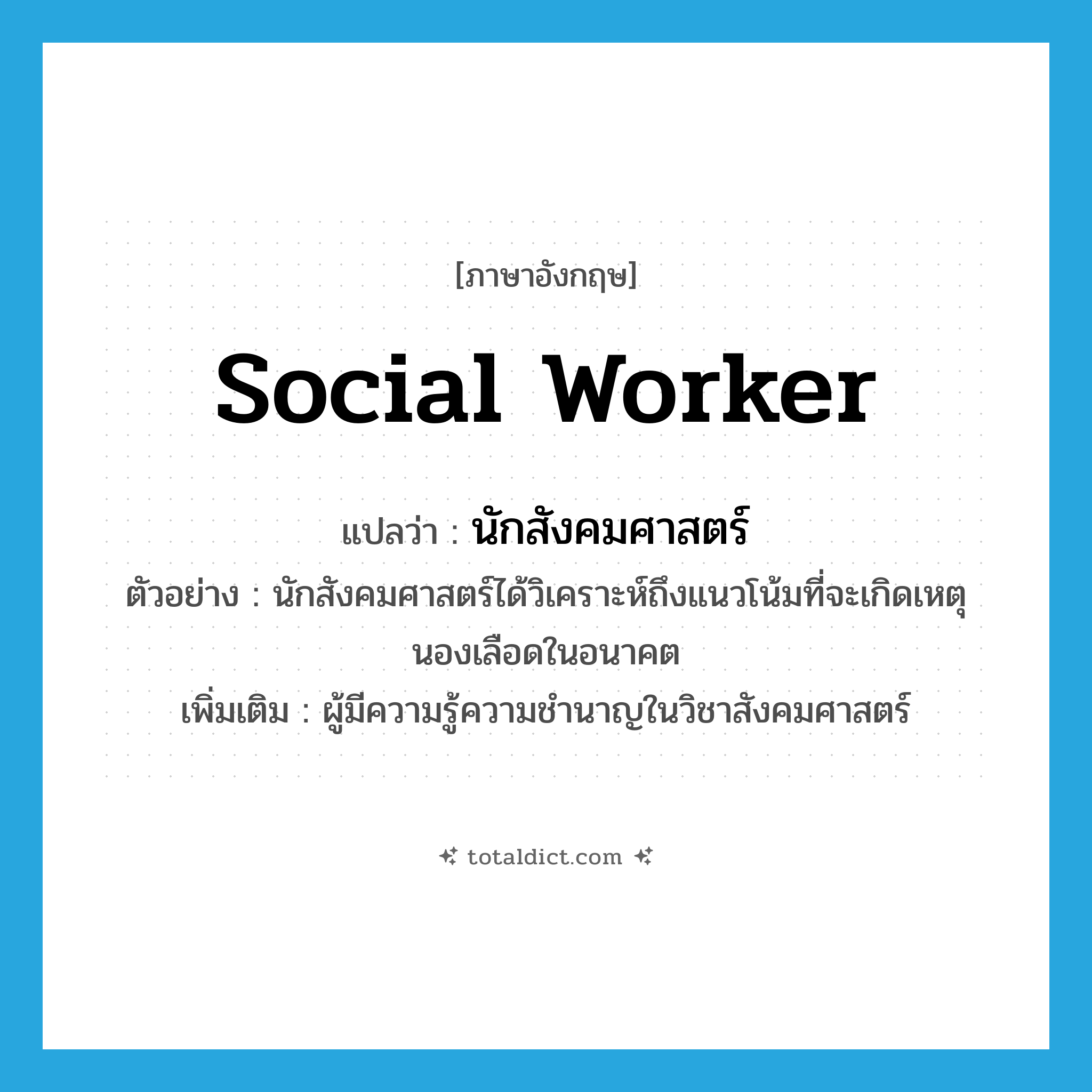 social worker แปลว่า?, คำศัพท์ภาษาอังกฤษ social worker แปลว่า นักสังคมศาสตร์ ประเภท N ตัวอย่าง นักสังคมศาสตร์ได้วิเคราะห์ถึงแนวโน้มที่จะเกิดเหตุนองเลือดในอนาคต เพิ่มเติม ผู้มีความรู้ความชำนาญในวิชาสังคมศาสตร์ หมวด N