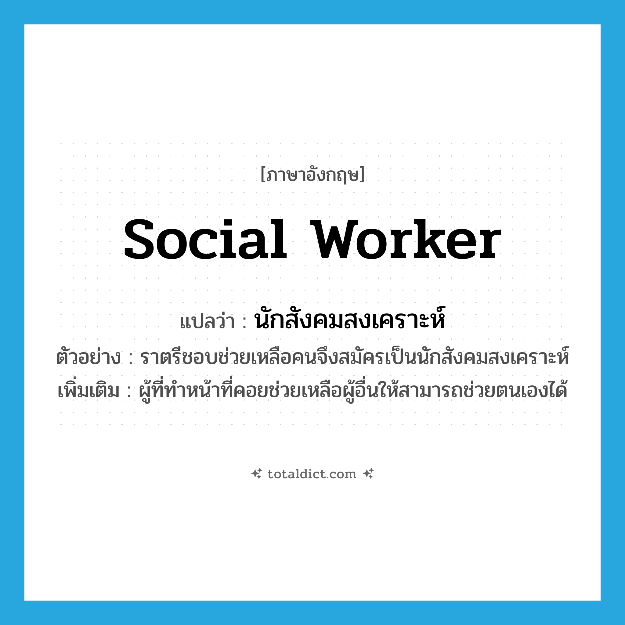 social worker แปลว่า?, คำศัพท์ภาษาอังกฤษ social worker แปลว่า นักสังคมสงเคราะห์ ประเภท N ตัวอย่าง ราตรีชอบช่วยเหลือคนจึงสมัครเป็นนักสังคมสงเคราะห์ เพิ่มเติม ผู้ที่ทำหน้าที่คอยช่วยเหลือผู้อื่นให้สามารถช่วยตนเองได้ หมวด N