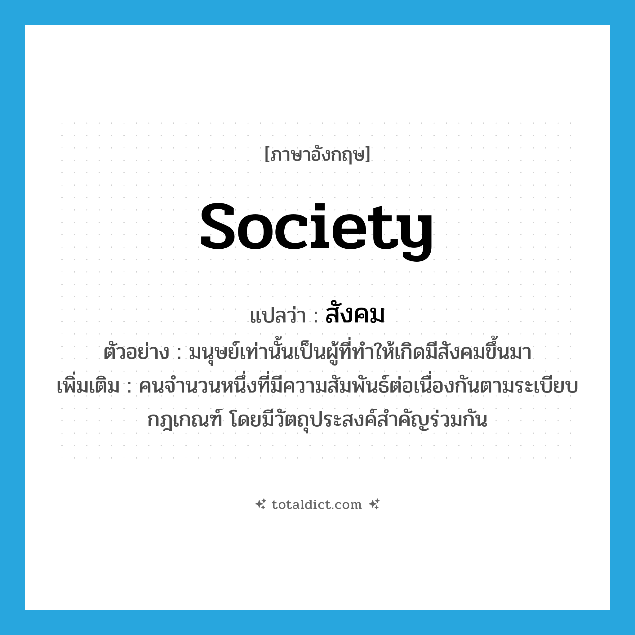 society แปลว่า?, คำศัพท์ภาษาอังกฤษ society แปลว่า สังคม ประเภท N ตัวอย่าง มนุษย์เท่านั้นเป็นผู้ที่ทำให้เกิดมีสังคมขึ้นมา เพิ่มเติม คนจำนวนหนึ่งที่มีความสัมพันธ์ต่อเนื่องกันตามระเบียบกฎเกณฑ์ โดยมีวัตถุประสงค์สำคัญร่วมกัน หมวด N