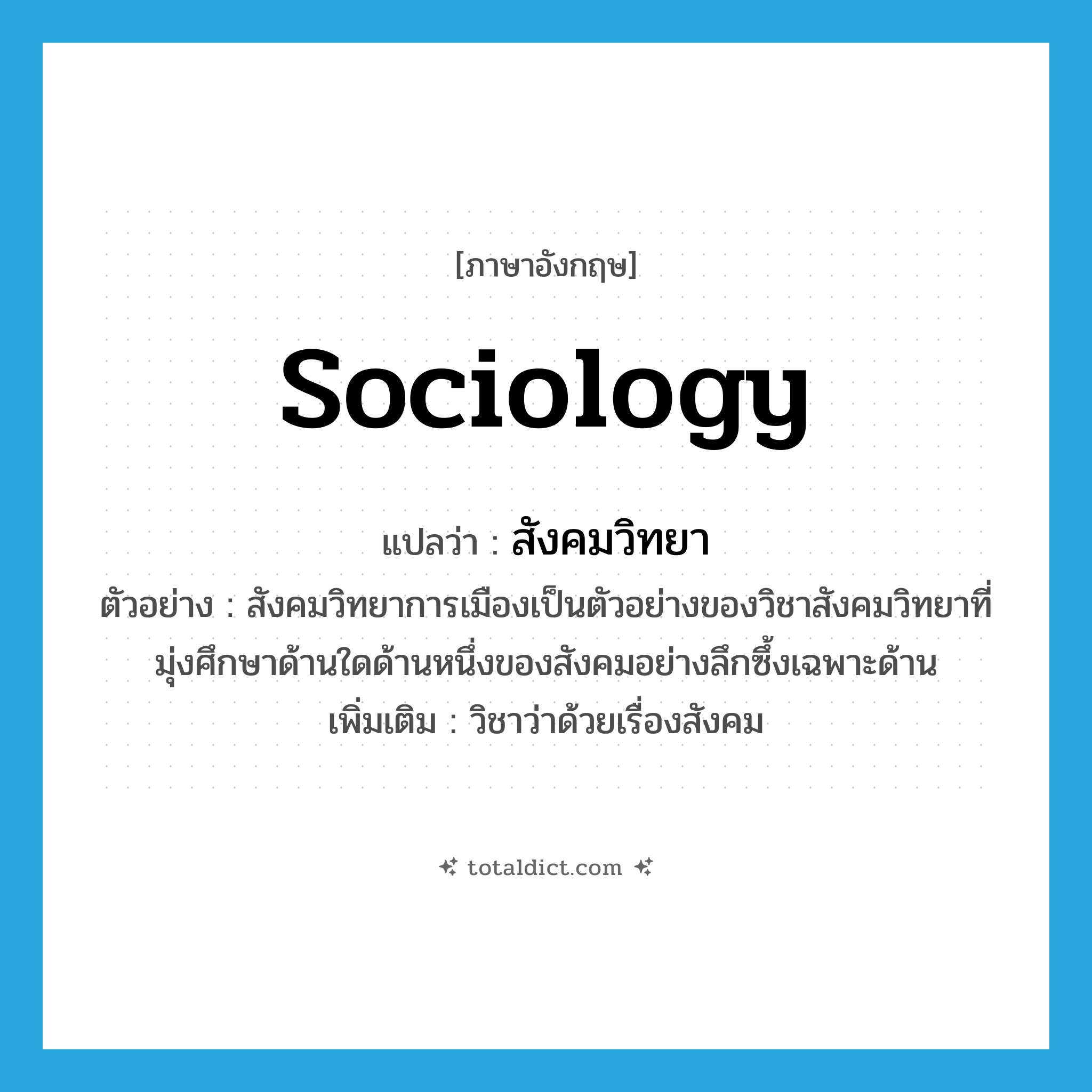 sociology แปลว่า?, คำศัพท์ภาษาอังกฤษ sociology แปลว่า สังคมวิทยา ประเภท N ตัวอย่าง สังคมวิทยาการเมืองเป็นตัวอย่างของวิชาสังคมวิทยาที่มุ่งศึกษาด้านใดด้านหนึ่งของสังคมอย่างลึกซึ้งเฉพาะด้าน เพิ่มเติม วิชาว่าด้วยเรื่องสังคม หมวด N