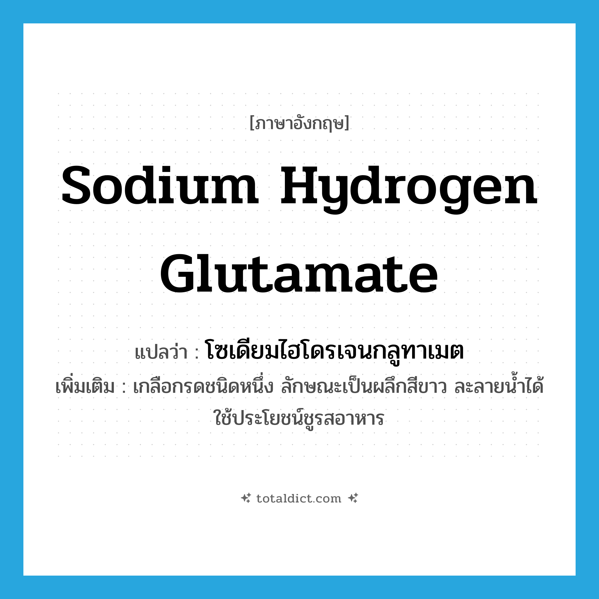 sodium hydrogen glutamate แปลว่า?, คำศัพท์ภาษาอังกฤษ sodium hydrogen glutamate แปลว่า โซเดียมไฮโดรเจนกลูทาเมต ประเภท N เพิ่มเติม เกลือกรดชนิดหนึ่ง ลักษณะเป็นผลึกสีขาว ละลายน้ำได้ ใช้ประโยชน์ชูรสอาหาร หมวด N