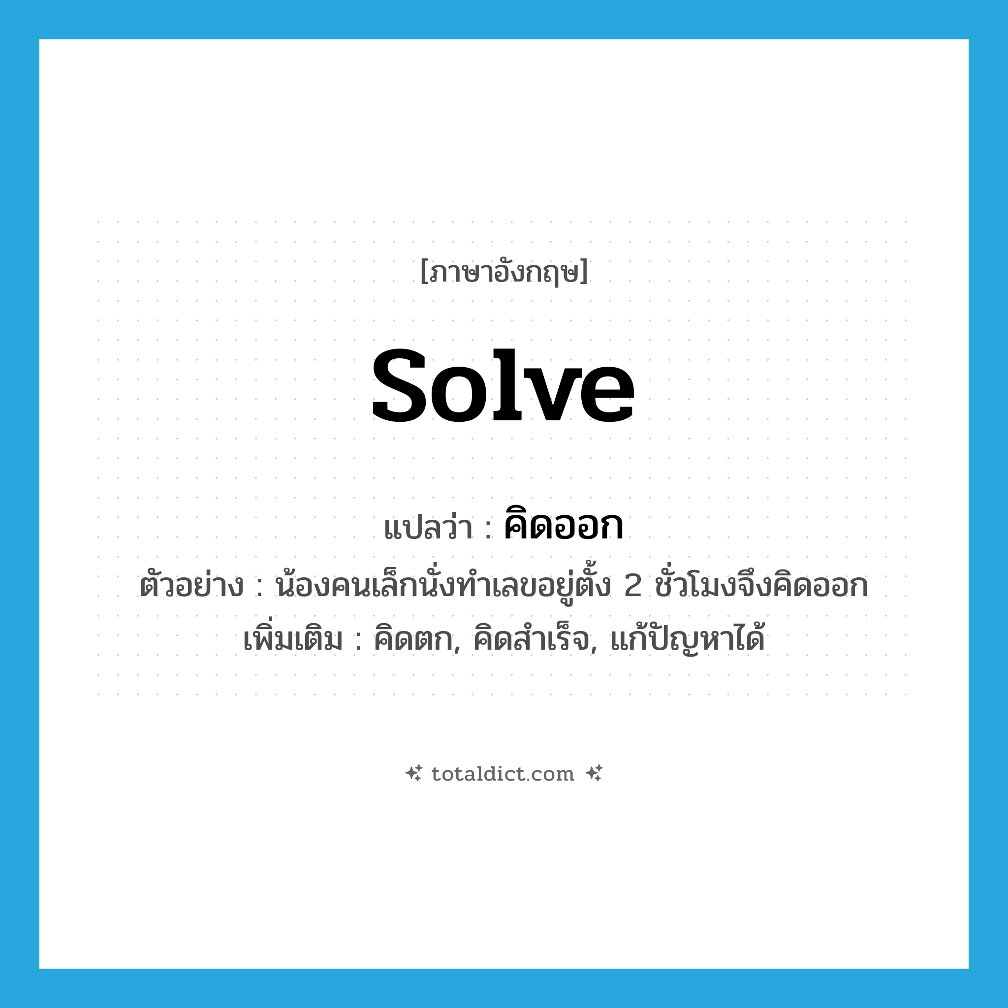 solve แปลว่า?, คำศัพท์ภาษาอังกฤษ solve แปลว่า คิดออก ประเภท V ตัวอย่าง น้องคนเล็กนั่งทำเลขอยู่ตั้ง 2 ชั่วโมงจึงคิดออก เพิ่มเติม คิดตก, คิดสำเร็จ, แก้ปัญหาได้ หมวด V