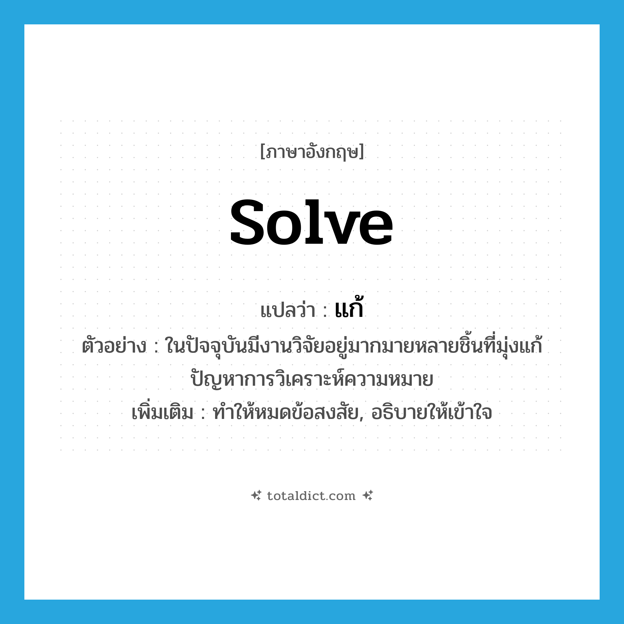 solve แปลว่า?, คำศัพท์ภาษาอังกฤษ solve แปลว่า แก้ ประเภท V ตัวอย่าง ในปัจจุบันมีงานวิจัยอยู่มากมายหลายชิ้นที่มุ่งแก้ปัญหาการวิเคราะห์ความหมาย เพิ่มเติม ทำให้หมดข้อสงสัย, อธิบายให้เข้าใจ หมวด V