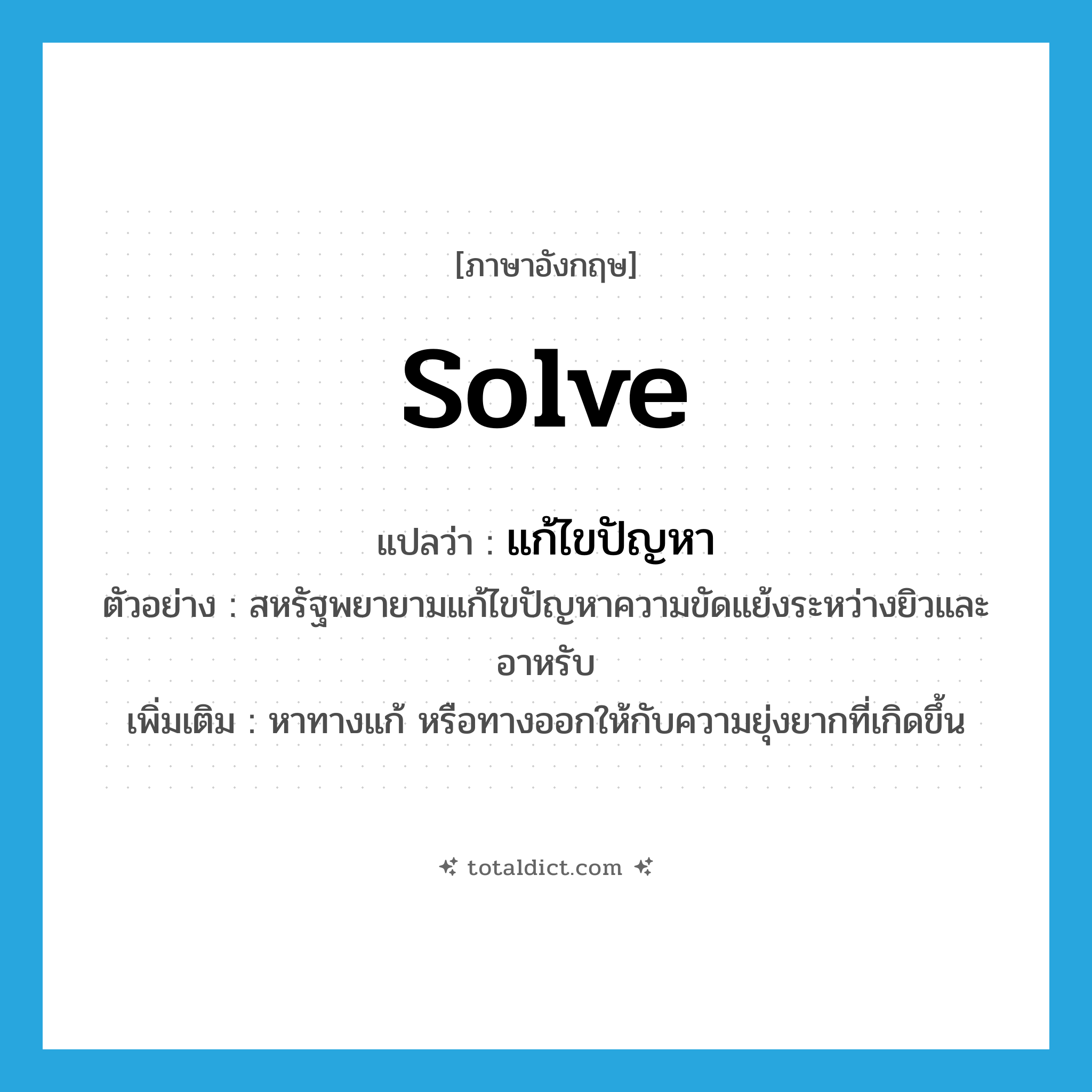 solve แปลว่า?, คำศัพท์ภาษาอังกฤษ solve แปลว่า แก้ไขปัญหา ประเภท V ตัวอย่าง สหรัฐพยายามแก้ไขปัญหาความขัดแย้งระหว่างยิวและอาหรับ เพิ่มเติม หาทางแก้ หรือทางออกให้กับความยุ่งยากที่เกิดขึ้น หมวด V