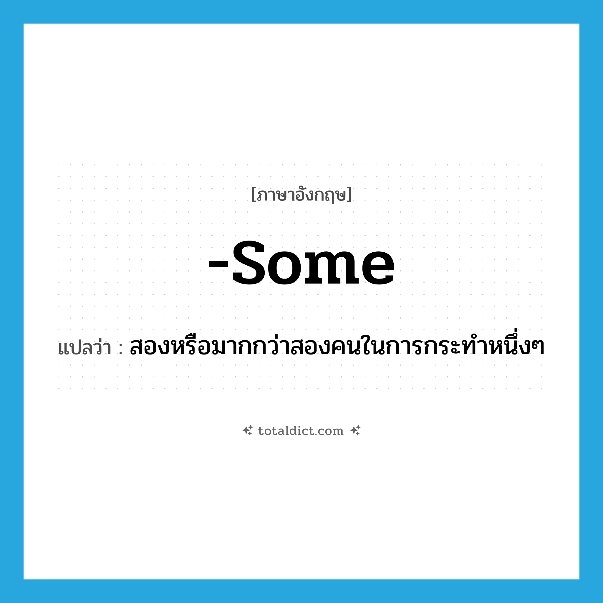 some แปลว่า?, คำศัพท์ภาษาอังกฤษ -some แปลว่า สองหรือมากกว่าสองคนในการกระทำหนึ่งๆ ประเภท SUF หมวด SUF