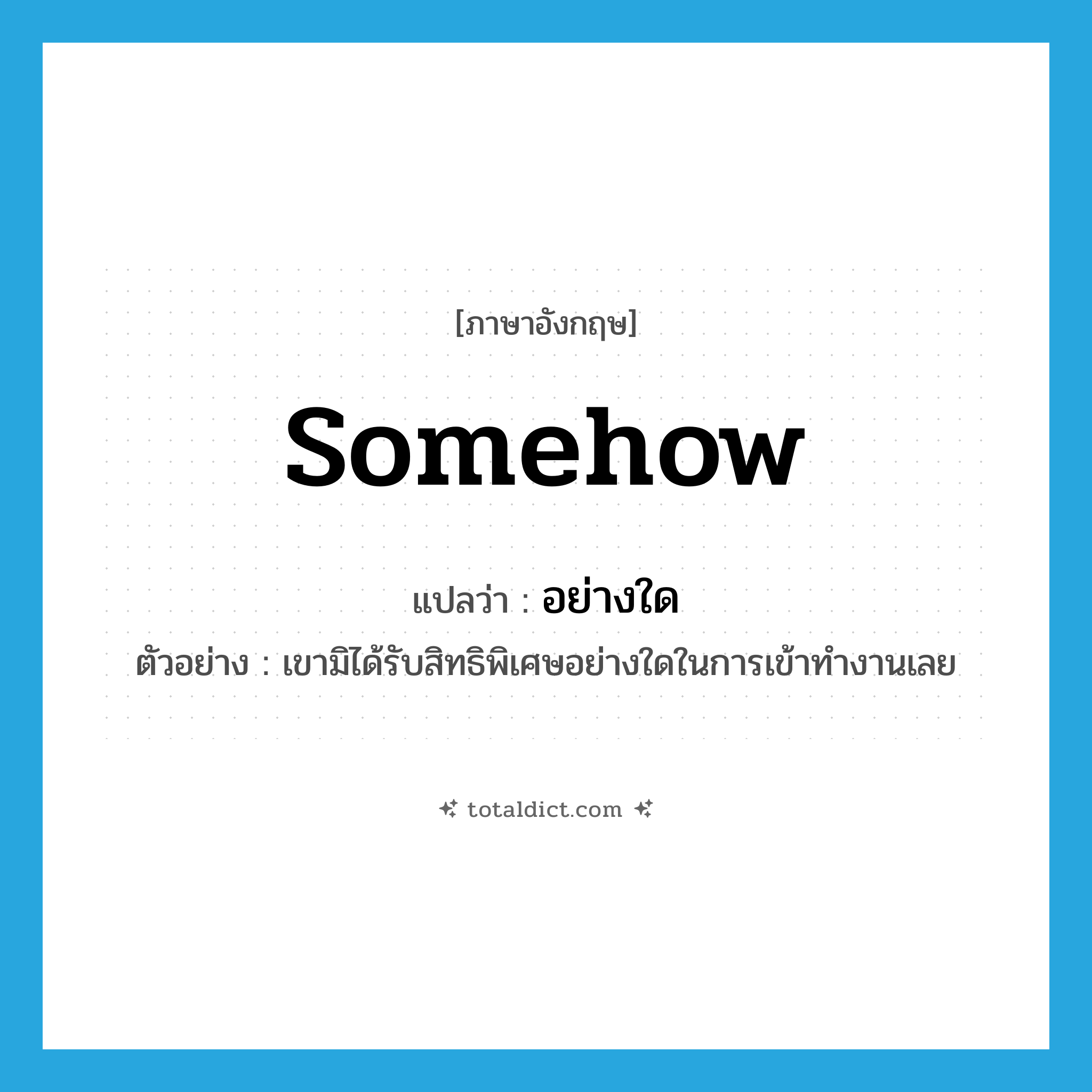 somehow แปลว่า?, คำศัพท์ภาษาอังกฤษ somehow แปลว่า อย่างใด ประเภท ADV ตัวอย่าง เขามิได้รับสิทธิพิเศษอย่างใดในการเข้าทำงานเลย หมวด ADV