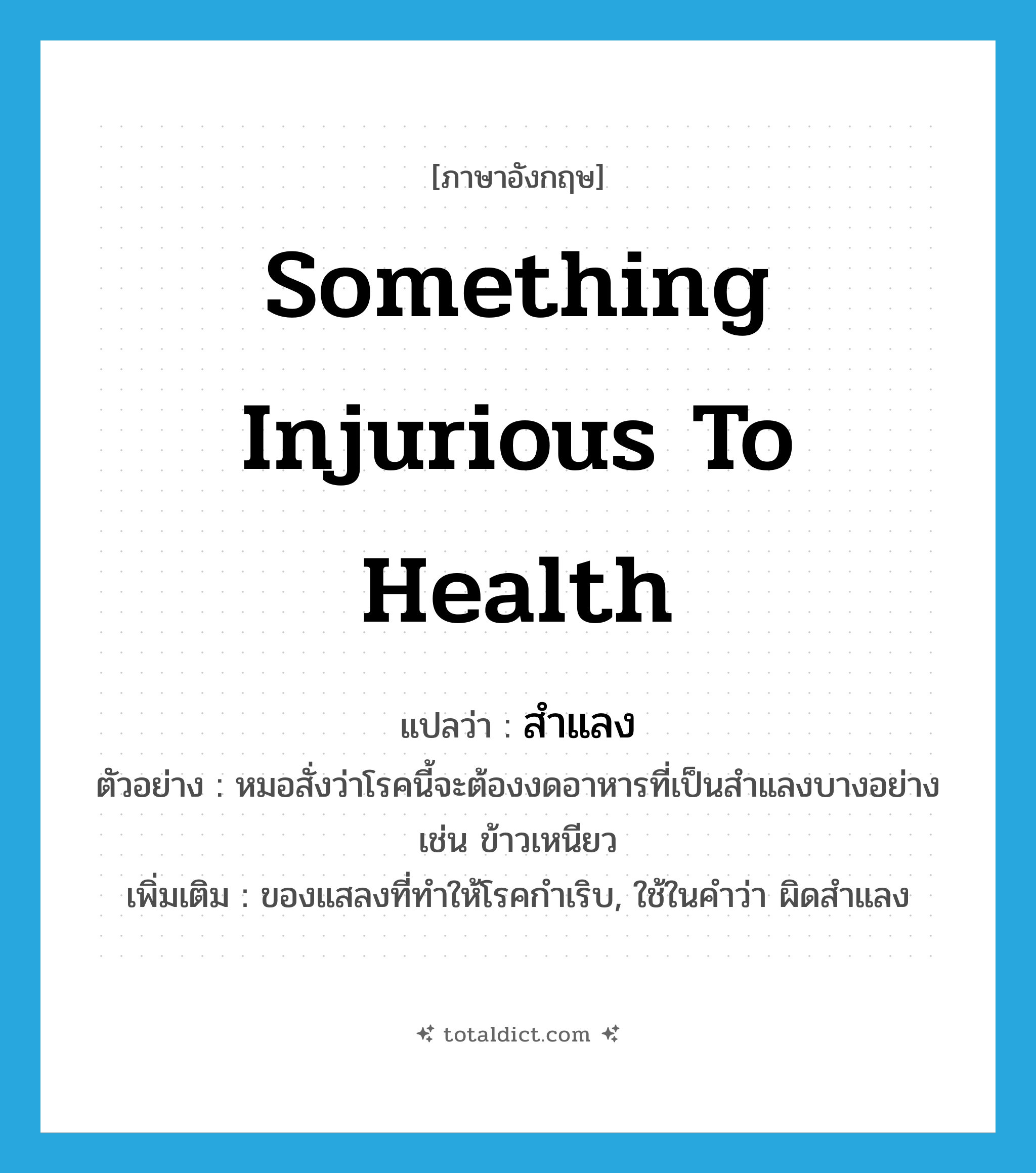 something injurious to health แปลว่า?, คำศัพท์ภาษาอังกฤษ something injurious to health แปลว่า สำแลง ประเภท N ตัวอย่าง หมอสั่งว่าโรคนี้จะต้องงดอาหารที่เป็นสำแลงบางอย่าง เช่น ข้าวเหนียว เพิ่มเติม ของแสลงที่ทำให้โรคกำเริบ, ใช้ในคำว่า ผิดสำแลง หมวด N