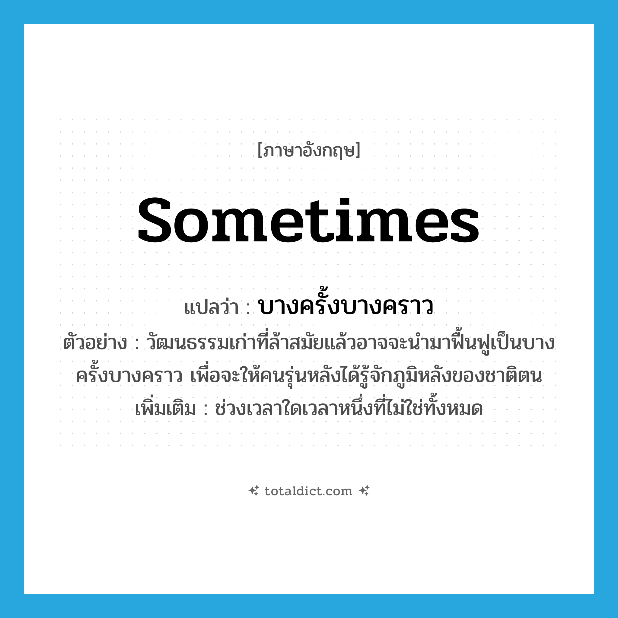 sometimes แปลว่า?, คำศัพท์ภาษาอังกฤษ sometimes แปลว่า บางครั้งบางคราว ประเภท ADV ตัวอย่าง วัฒนธรรมเก่าที่ล้าสมัยแล้วอาจจะนำมาฟื้นฟูเป็นบางครั้งบางคราว เพื่อจะให้คนรุ่นหลังได้รู้จักภูมิหลังของชาติตน เพิ่มเติม ช่วงเวลาใดเวลาหนึ่งที่ไม่ใช่ทั้งหมด หมวด ADV