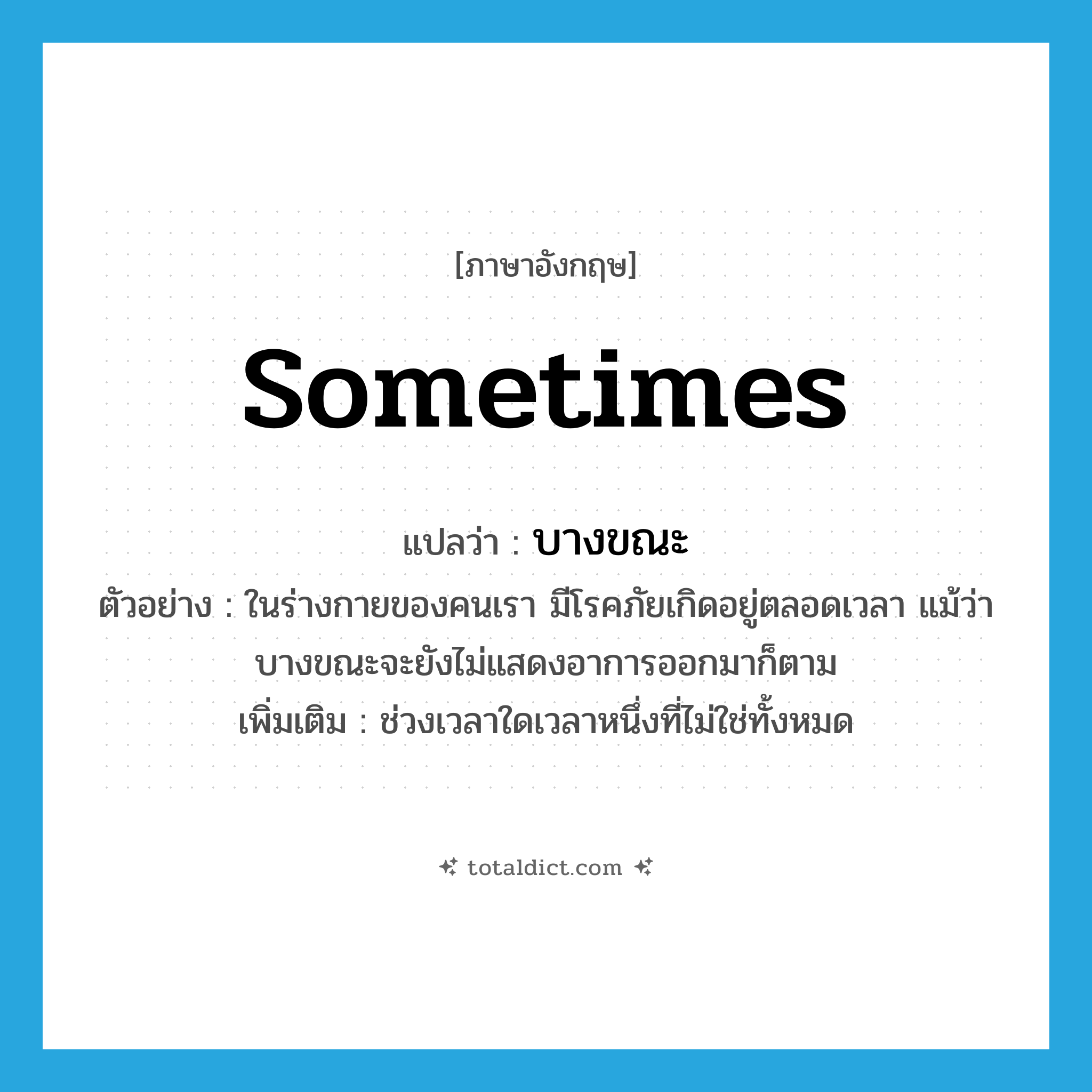 sometimes แปลว่า?, คำศัพท์ภาษาอังกฤษ sometimes แปลว่า บางขณะ ประเภท ADV ตัวอย่าง ในร่างกายของคนเรา มีโรคภัยเกิดอยู่ตลอดเวลา แม้ว่าบางขณะจะยังไม่แสดงอาการออกมาก็ตาม เพิ่มเติม ช่วงเวลาใดเวลาหนึ่งที่ไม่ใช่ทั้งหมด หมวด ADV