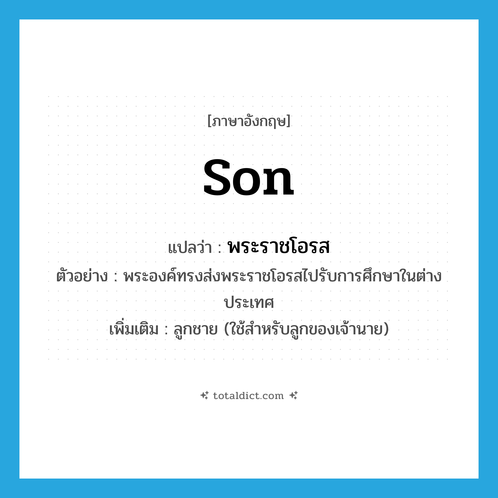 son แปลว่า?, คำศัพท์ภาษาอังกฤษ son แปลว่า พระราชโอรส ประเภท N ตัวอย่าง พระองค์ทรงส่งพระราชโอรสไปรับการศึกษาในต่างประเทศ เพิ่มเติม ลูกชาย (ใช้สำหรับลูกของเจ้านาย) หมวด N