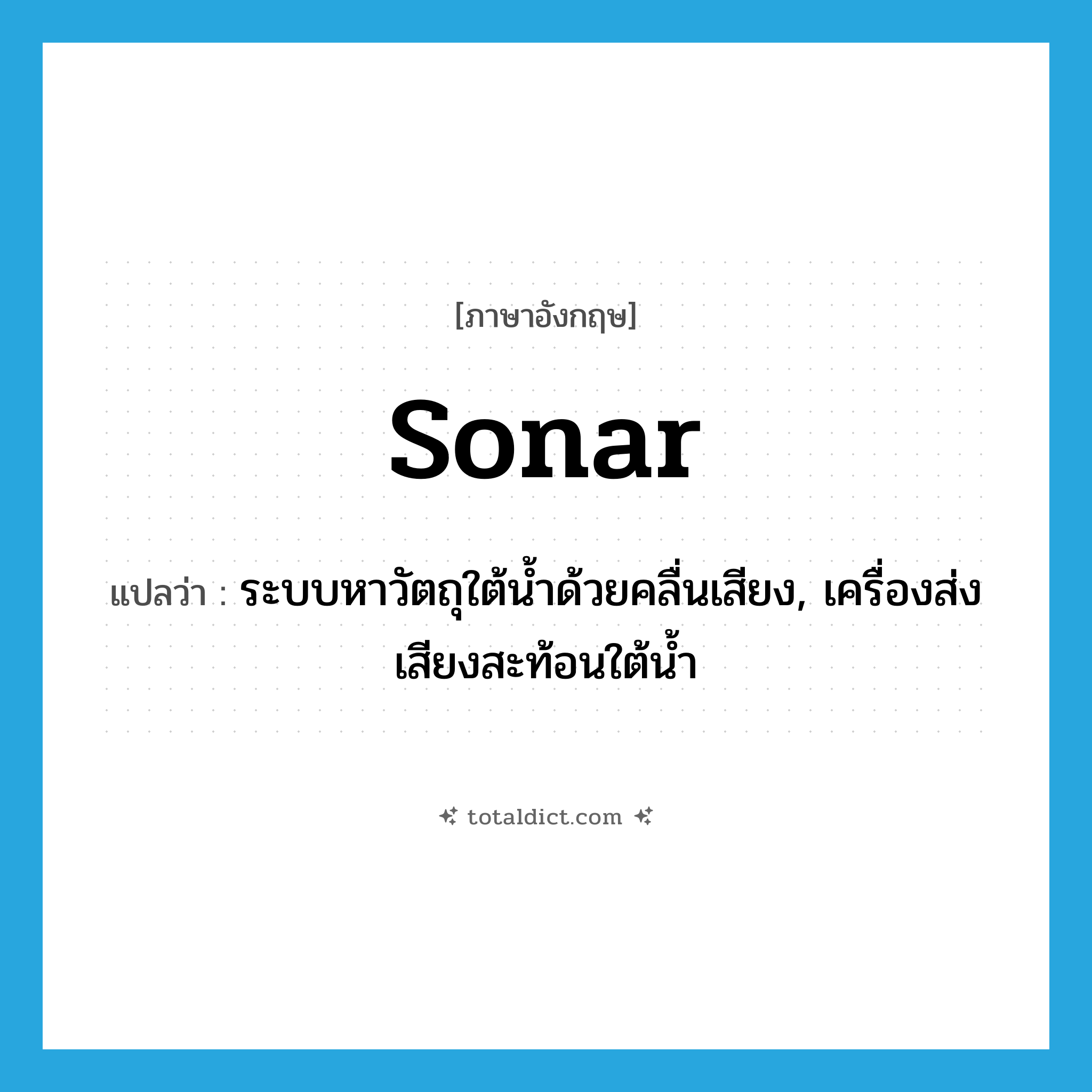 sonar แปลว่า?, คำศัพท์ภาษาอังกฤษ sonar แปลว่า ระบบหาวัตถุใต้น้ำด้วยคลื่นเสียง, เครื่องส่งเสียงสะท้อนใต้น้ำ ประเภท N หมวด N