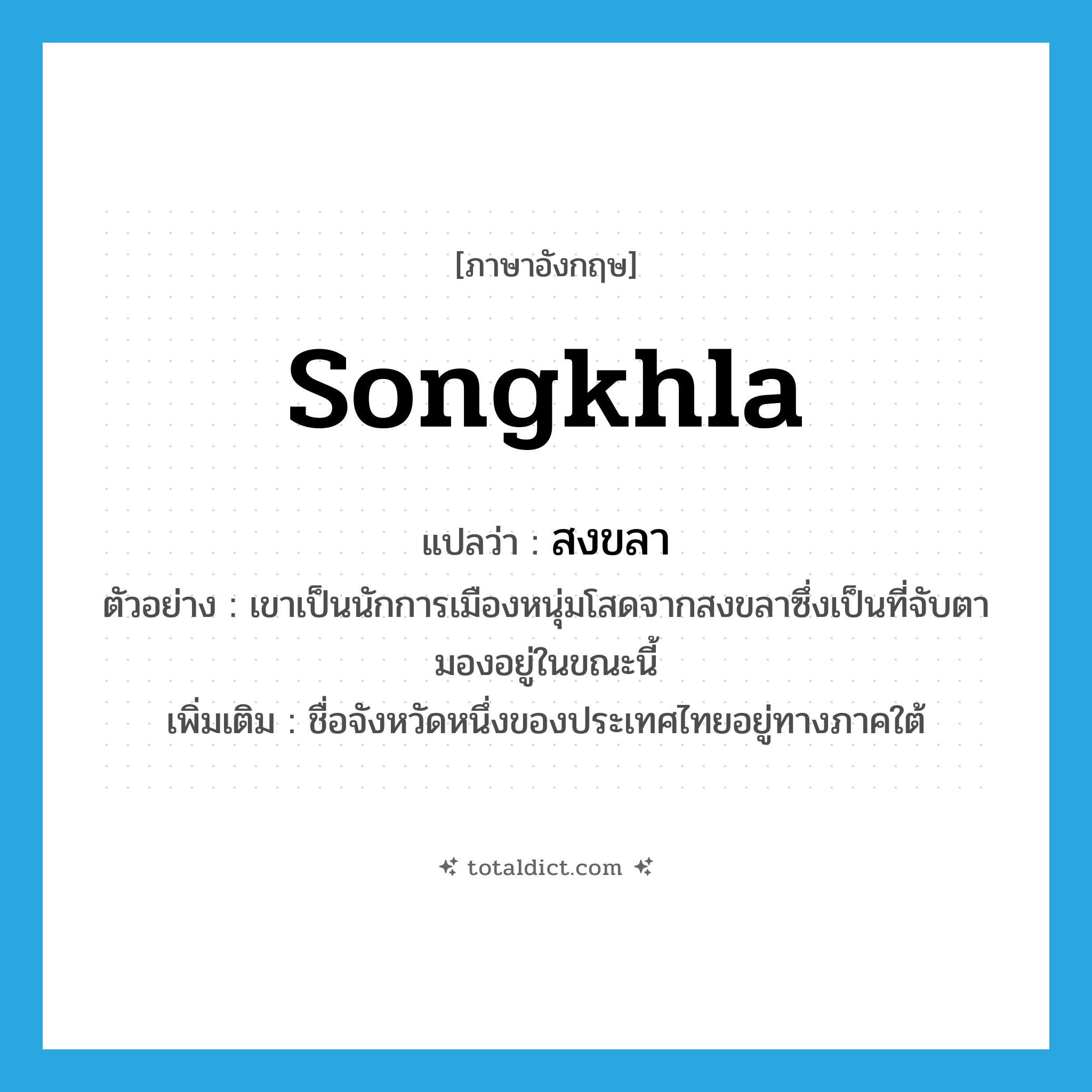 Songkhla แปลว่า?, คำศัพท์ภาษาอังกฤษ Songkhla แปลว่า สงขลา ประเภท N ตัวอย่าง เขาเป็นนักการเมืองหนุ่มโสดจากสงขลาซึ่งเป็นที่จับตามองอยู่ในขณะนี้ เพิ่มเติม ชื่อจังหวัดหนึ่งของประเทศไทยอยู่ทางภาคใต้ หมวด N