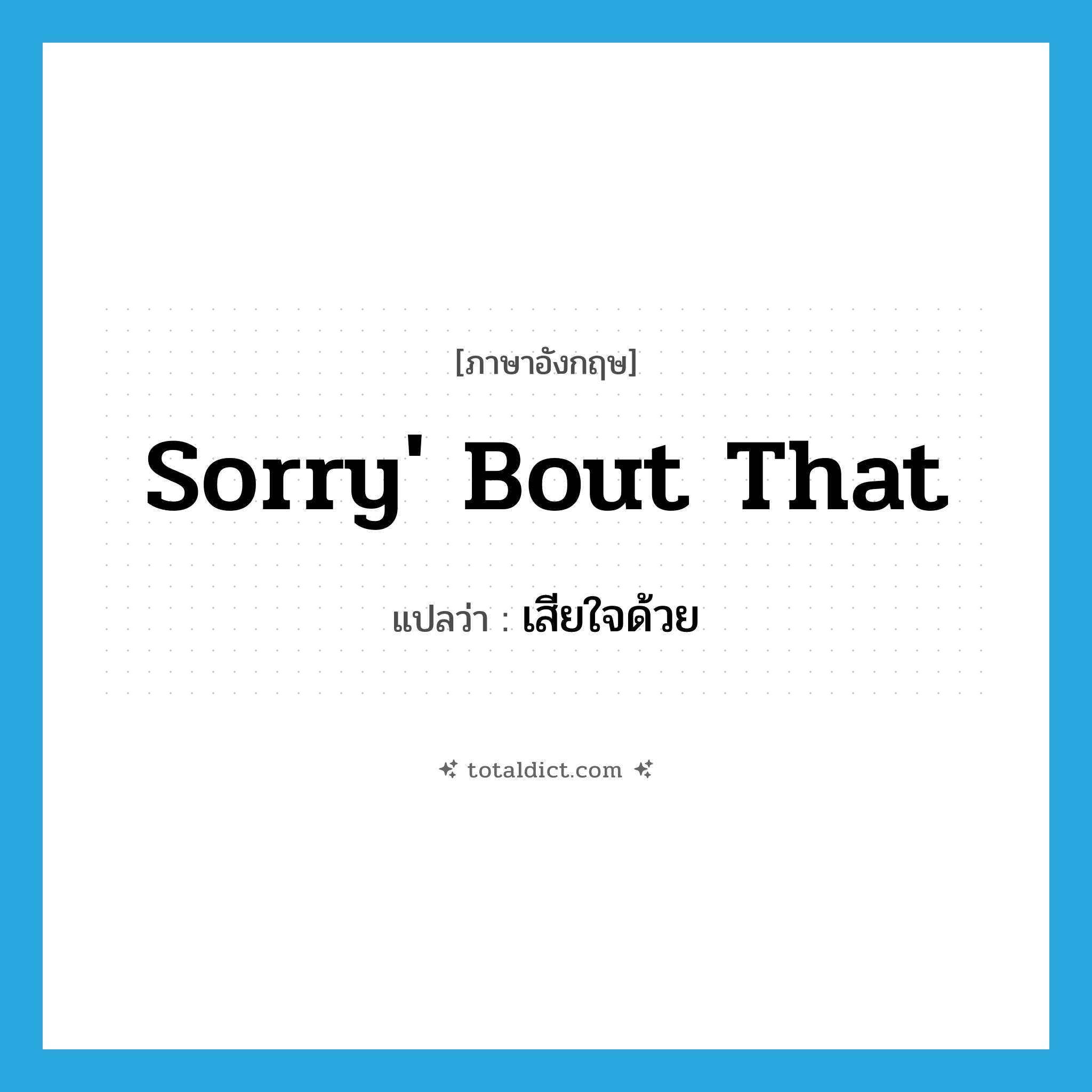 sorry&#39; bout that แปลว่า?, คำศัพท์ภาษาอังกฤษ sorry&#39; bout that แปลว่า เสียใจด้วย ประเภท SL หมวด SL