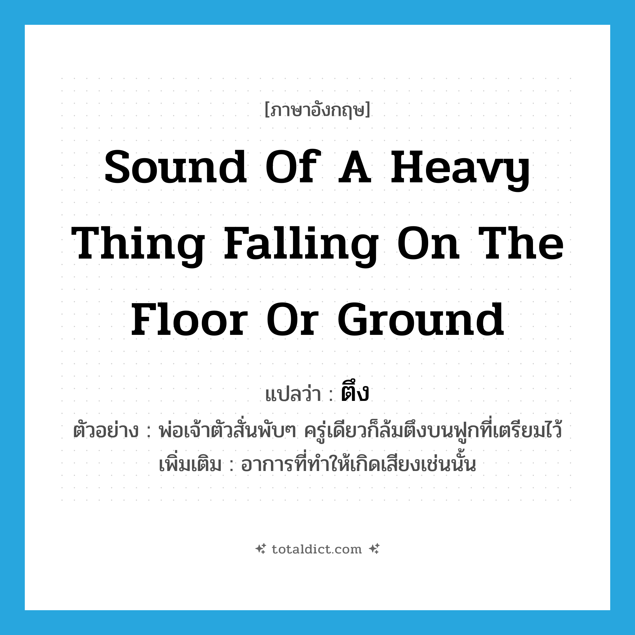 sound of a heavy thing falling on the floor or ground แปลว่า?, คำศัพท์ภาษาอังกฤษ sound of a heavy thing falling on the floor or ground แปลว่า ตึง ประเภท ADV ตัวอย่าง พ่อเจ้าตัวสั่นพับๆ ครู่เดียวก็ล้มตึงบนฟูกที่เตรียมไว้ เพิ่มเติม อาการที่ทำให้เกิดเสียงเช่นนั้น หมวด ADV