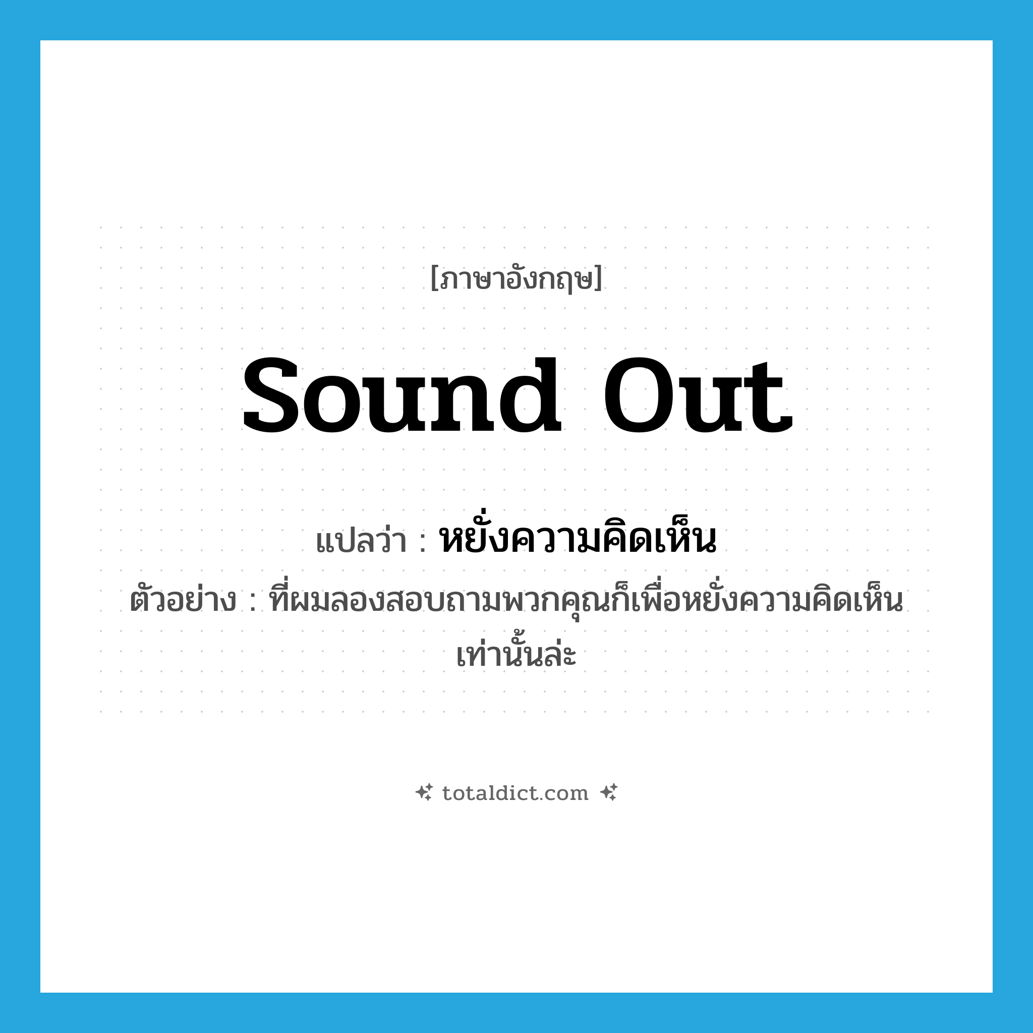 sound out แปลว่า?, คำศัพท์ภาษาอังกฤษ sound out แปลว่า หยั่งความคิดเห็น ประเภท V ตัวอย่าง ที่ผมลองสอบถามพวกคุณก็เพื่อหยั่งความคิดเห็นเท่านั้นล่ะ หมวด V