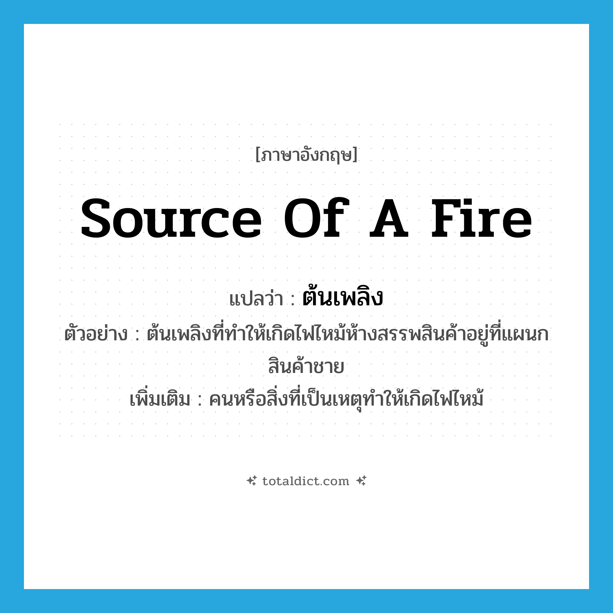 source of a fire แปลว่า?, คำศัพท์ภาษาอังกฤษ source of a fire แปลว่า ต้นเพลิง ประเภท N ตัวอย่าง ต้นเพลิงที่ทำให้เกิดไฟไหม้ห้างสรรพสินค้าอยู่ที่แผนกสินค้าชาย เพิ่มเติม คนหรือสิ่งที่เป็นเหตุทำให้เกิดไฟไหม้ หมวด N