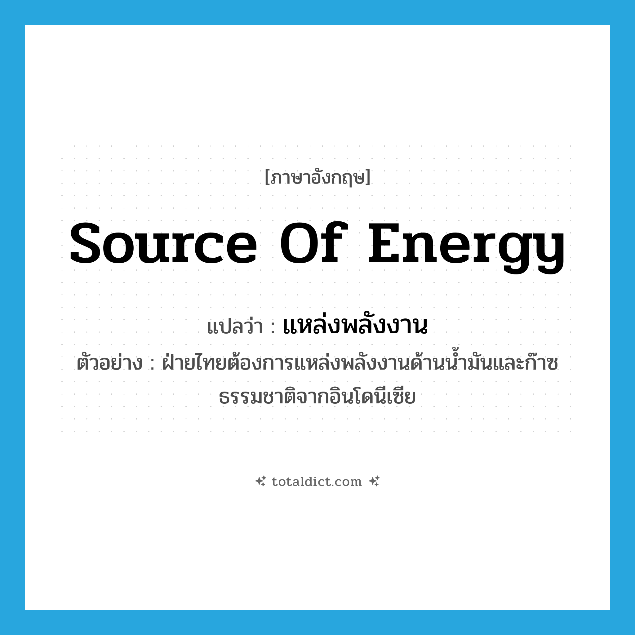 source of energy แปลว่า?, คำศัพท์ภาษาอังกฤษ source of energy แปลว่า แหล่งพลังงาน ประเภท N ตัวอย่าง ฝ่ายไทยต้องการแหล่งพลังงานด้านน้ำมันและก๊าซธรรมชาติจากอินโดนีเซีย หมวด N