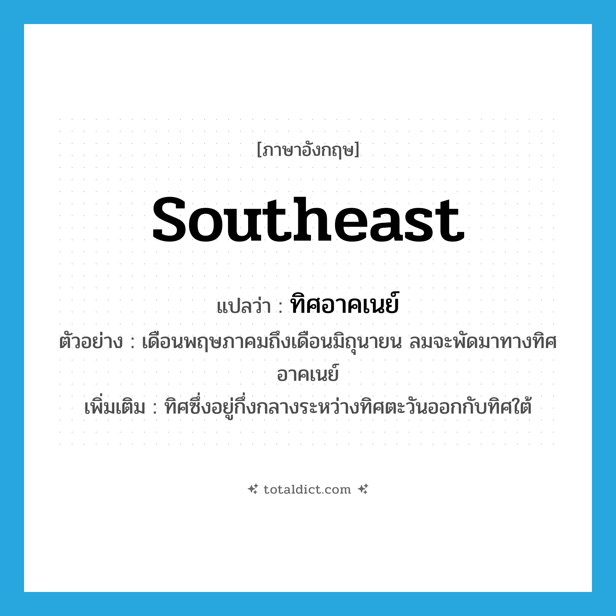 southeast แปลว่า?, คำศัพท์ภาษาอังกฤษ southeast แปลว่า ทิศอาคเนย์ ประเภท N ตัวอย่าง เดือนพฤษภาคมถึงเดือนมิถุนายน ลมจะพัดมาทางทิศอาคเนย์ เพิ่มเติม ทิศซึ่งอยู่กึ่งกลางระหว่างทิศตะวันออกกับทิศใต้ หมวด N