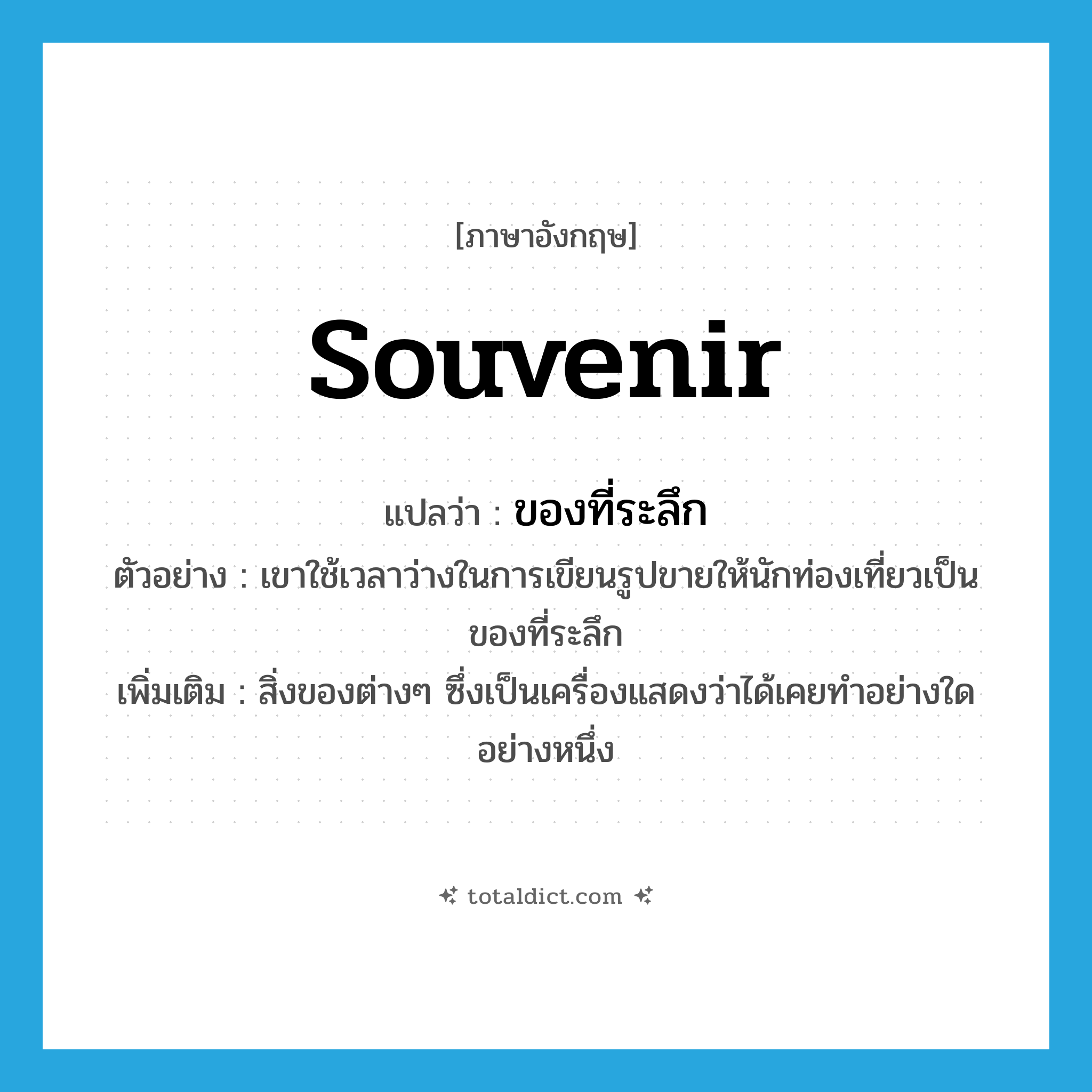 souvenir แปลว่า?, คำศัพท์ภาษาอังกฤษ souvenir แปลว่า ของที่ระลึก ประเภท N ตัวอย่าง เขาใช้เวลาว่างในการเขียนรูปขายให้นักท่องเที่ยวเป็นของที่ระลึก เพิ่มเติม สิ่งของต่างๆ ซึ่งเป็นเครื่องแสดงว่าได้เคยทำอย่างใดอย่างหนึ่ง หมวด N