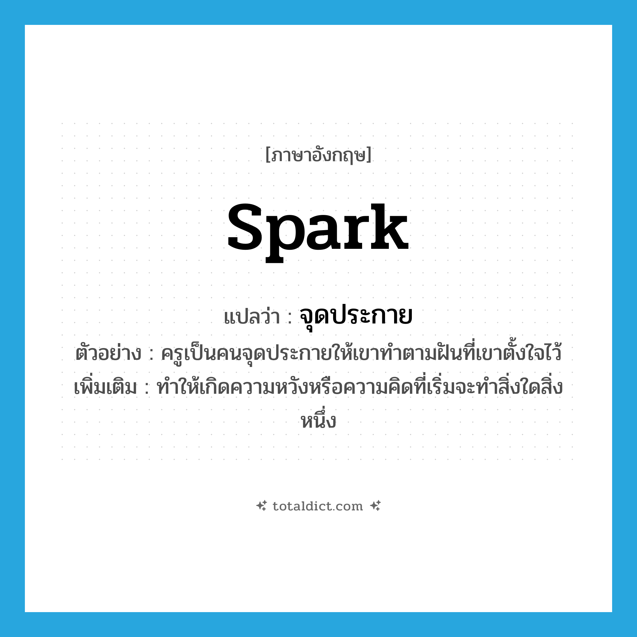 spark แปลว่า?, คำศัพท์ภาษาอังกฤษ spark แปลว่า จุดประกาย ประเภท V ตัวอย่าง ครูเป็นคนจุดประกายให้เขาทำตามฝันที่เขาตั้งใจไว้ เพิ่มเติม ทำให้เกิดความหวังหรือความคิดที่เริ่มจะทำสิ่งใดสิ่งหนึ่ง หมวด V