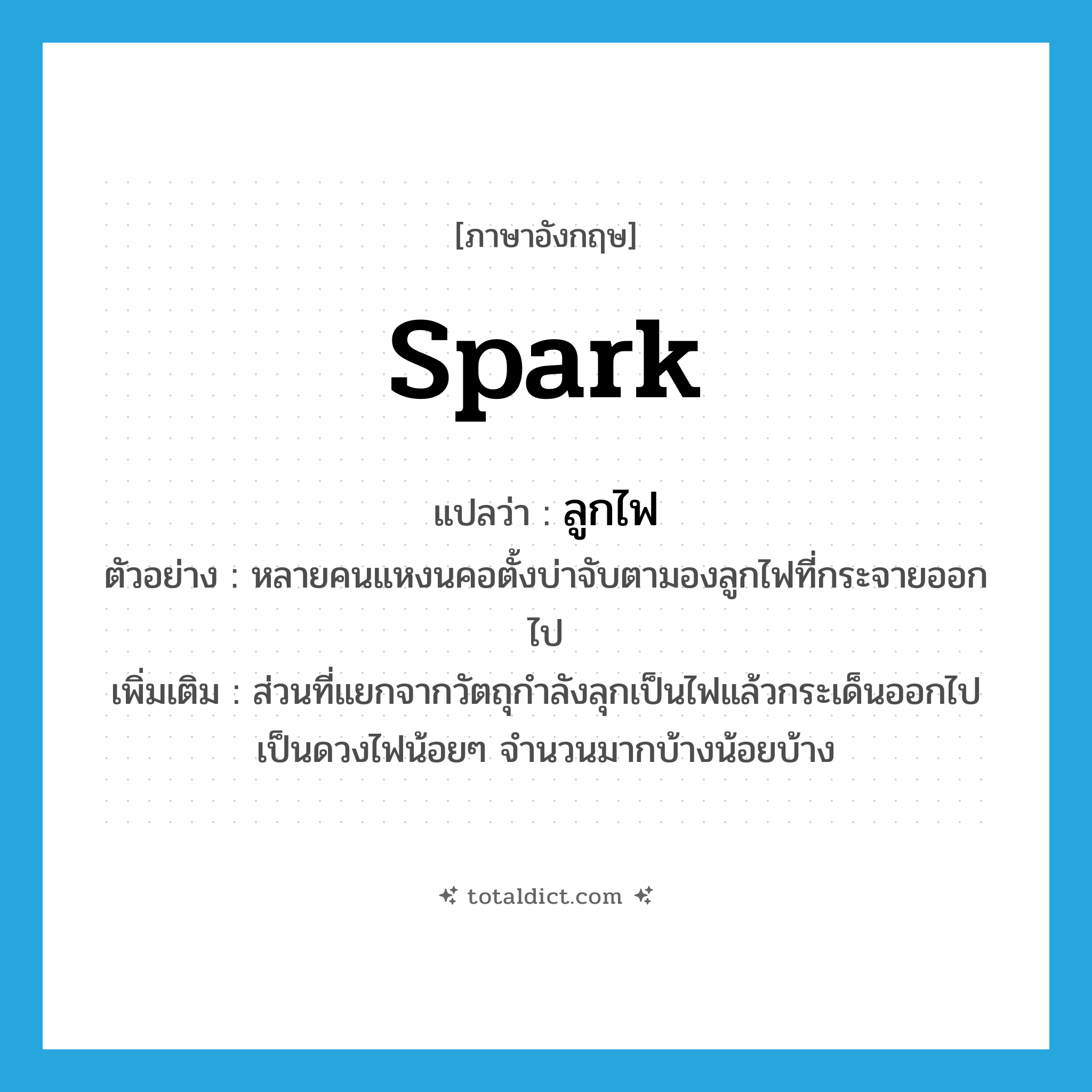 spark แปลว่า?, คำศัพท์ภาษาอังกฤษ spark แปลว่า ลูกไฟ ประเภท N ตัวอย่าง หลายคนแหงนคอตั้งบ่าจับตามองลูกไฟที่กระจายออกไป เพิ่มเติม ส่วนที่แยกจากวัตถุกำลังลุกเป็นไฟแล้วกระเด็นออกไปเป็นดวงไฟน้อยๆ จำนวนมากบ้างน้อยบ้าง หมวด N