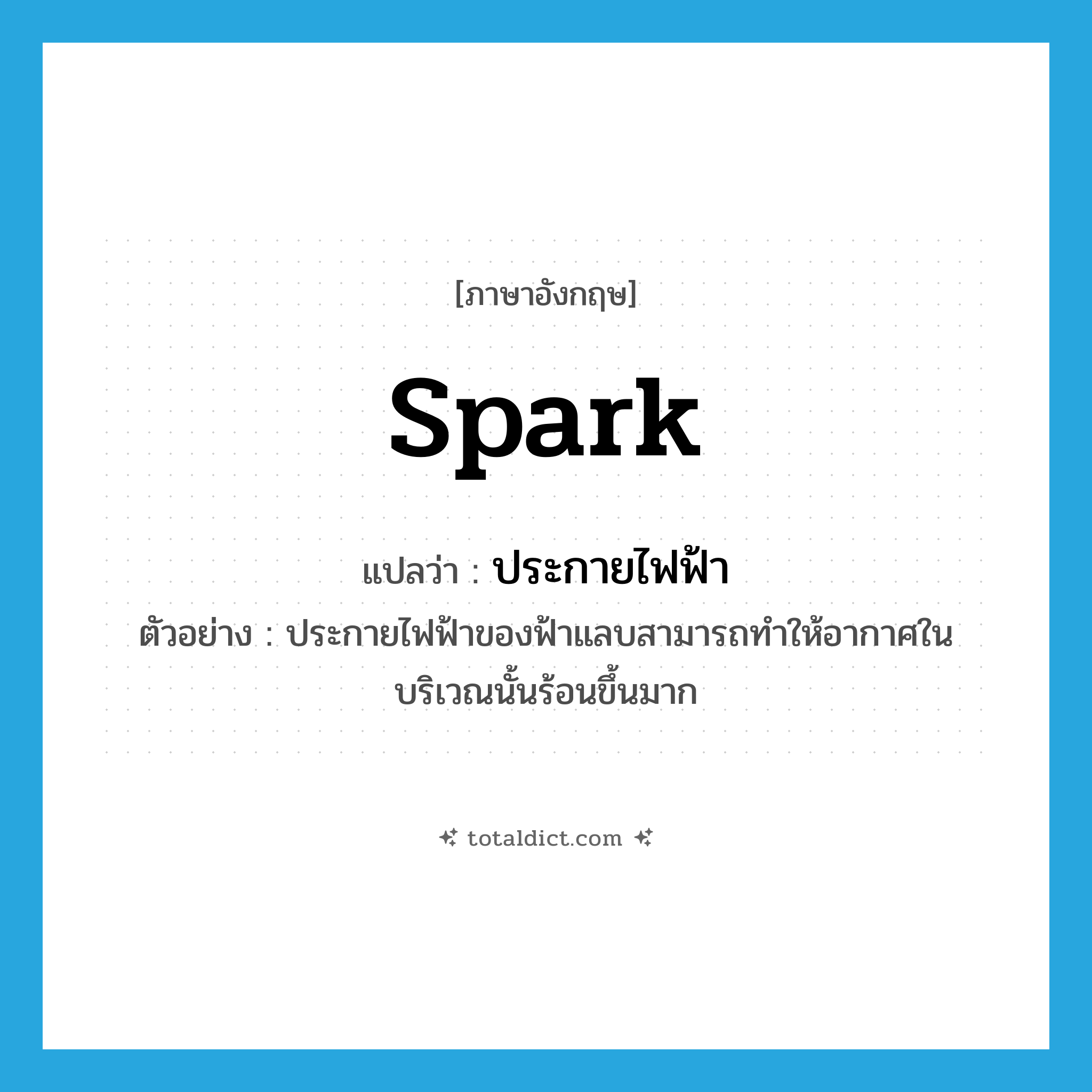 spark แปลว่า?, คำศัพท์ภาษาอังกฤษ spark แปลว่า ประกายไฟฟ้า ประเภท N ตัวอย่าง ประกายไฟฟ้าของฟ้าแลบสามารถทำให้อากาศในบริเวณนั้นร้อนขึ้นมาก หมวด N