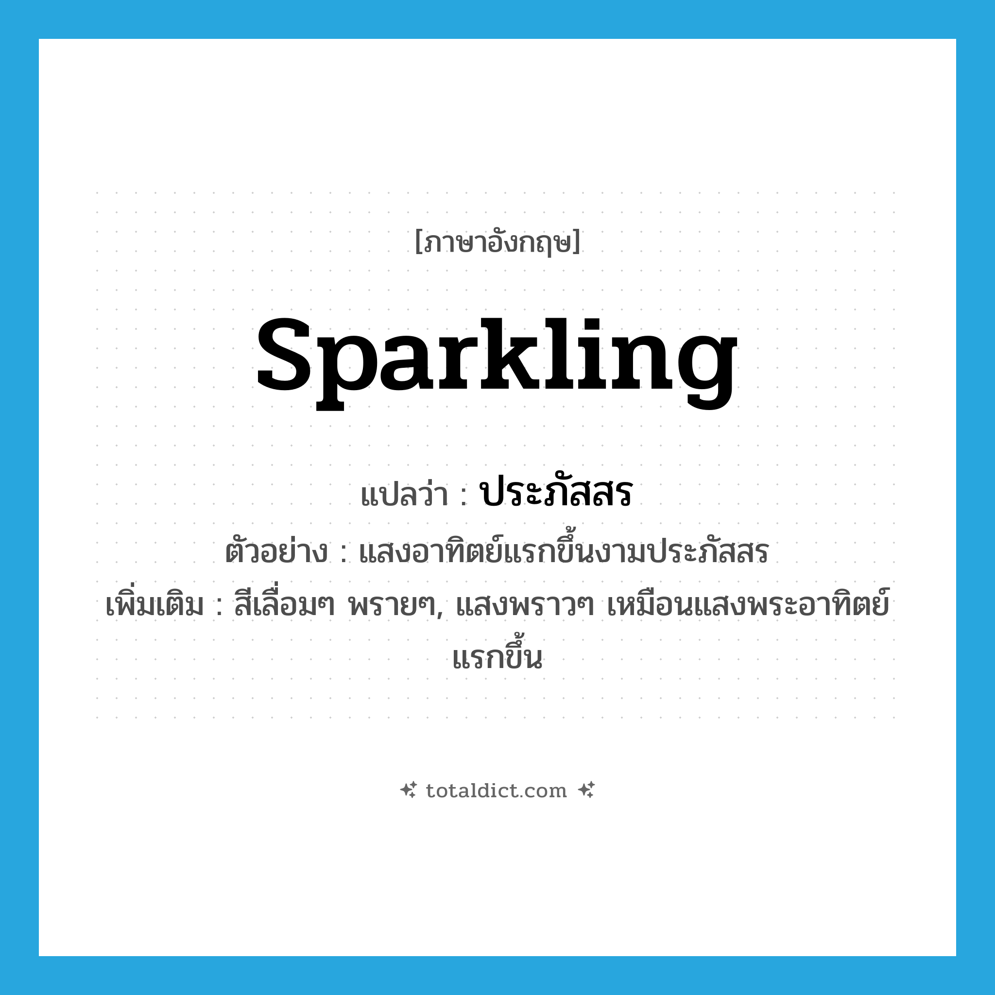 sparkling แปลว่า?, คำศัพท์ภาษาอังกฤษ sparkling แปลว่า ประภัสสร ประเภท ADJ ตัวอย่าง แสงอาทิตย์แรกขึ้นงามประภัสสร เพิ่มเติม สีเลื่อมๆ พรายๆ, แสงพราวๆ เหมือนแสงพระอาทิตย์แรกขึ้น หมวด ADJ