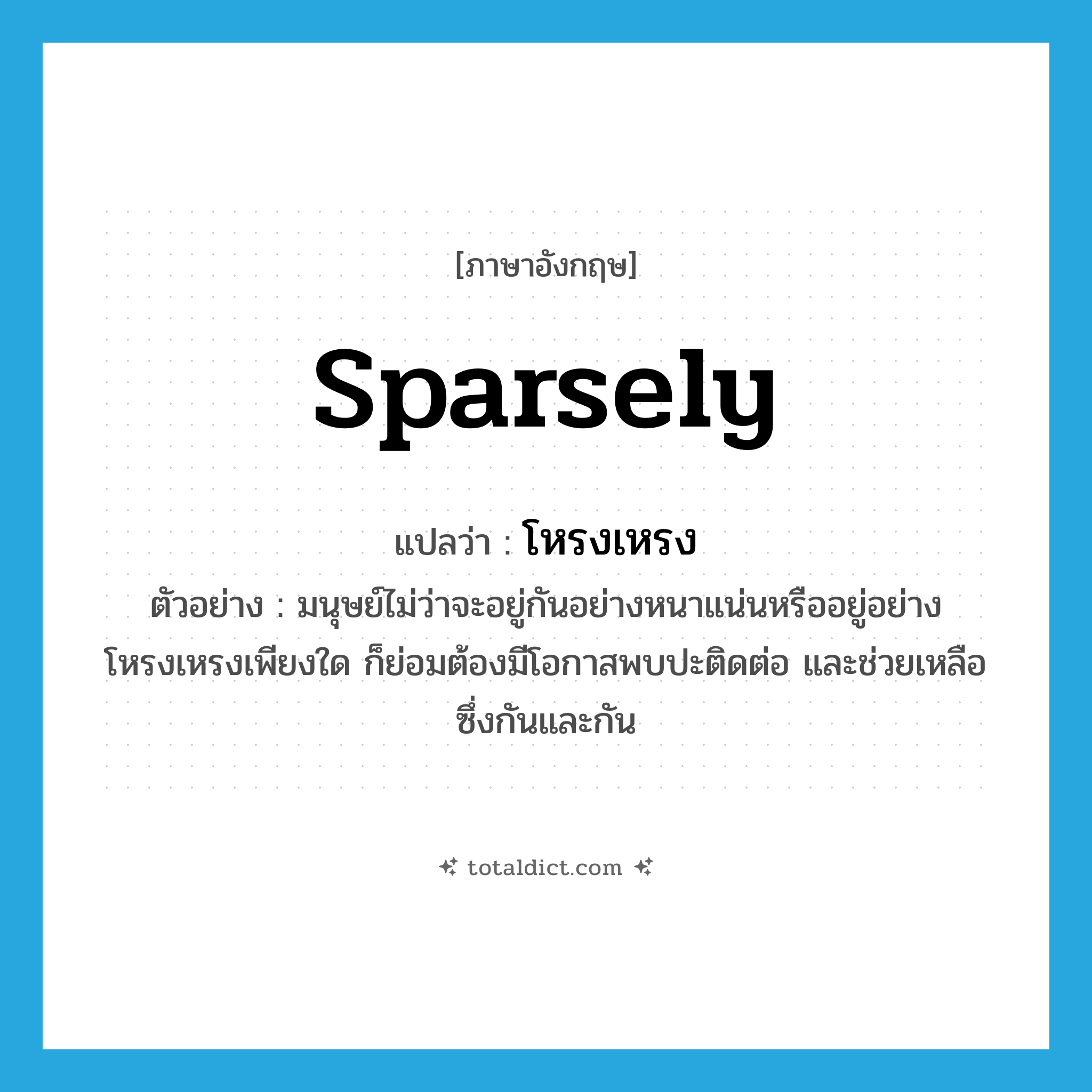 sparsely แปลว่า?, คำศัพท์ภาษาอังกฤษ sparsely แปลว่า โหรงเหรง ประเภท ADV ตัวอย่าง มนุษย์ไม่ว่าจะอยู่กันอย่างหนาแน่นหรืออยู่อย่างโหรงเหรงเพียงใด ก็ย่อมต้องมีโอกาสพบปะติดต่อ และช่วยเหลือซึ่งกันและกัน หมวด ADV