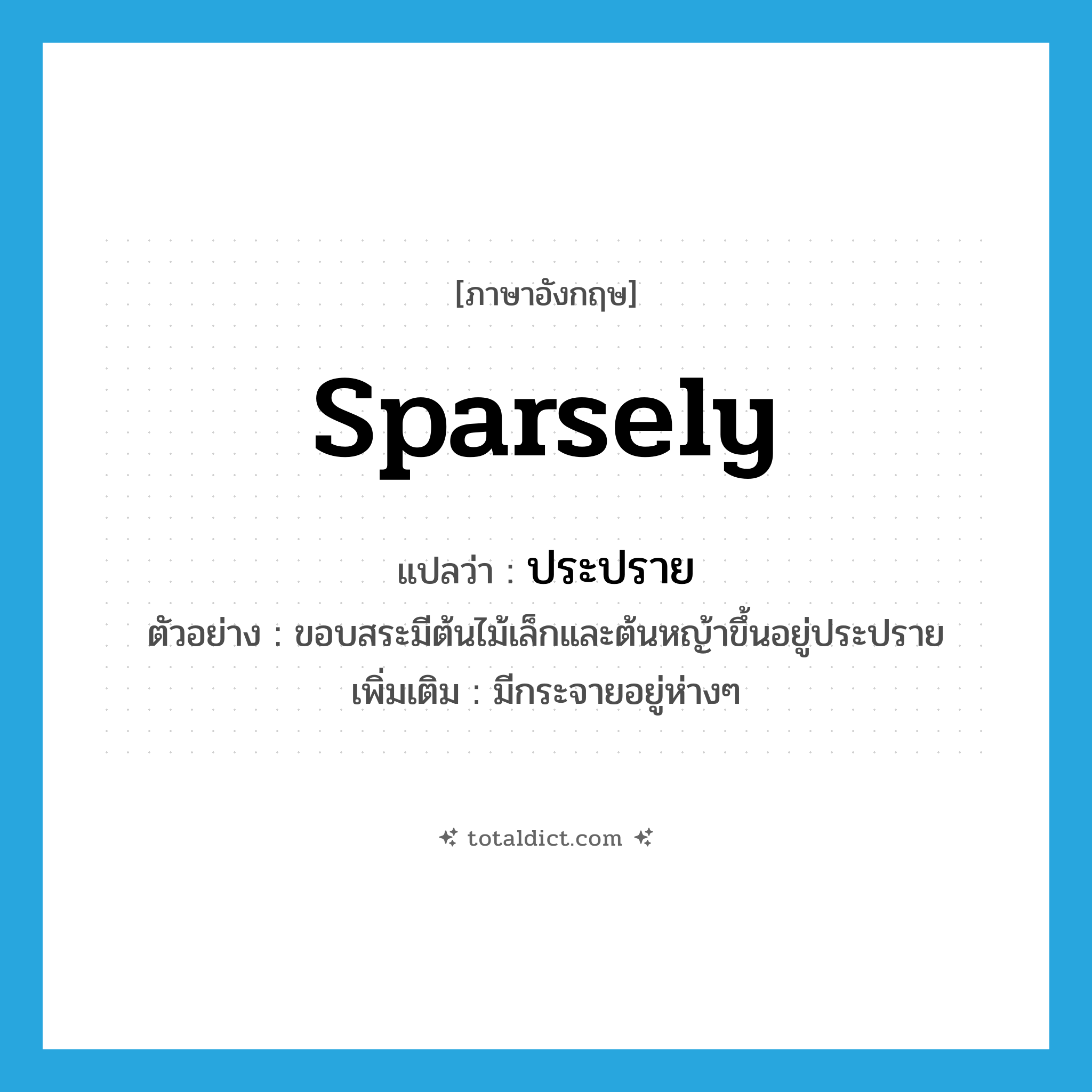 sparsely แปลว่า?, คำศัพท์ภาษาอังกฤษ sparsely แปลว่า ประปราย ประเภท ADV ตัวอย่าง ขอบสระมีต้นไม้เล็กและต้นหญ้าขึ้นอยู่ประปราย เพิ่มเติม มีกระจายอยู่ห่างๆ หมวด ADV