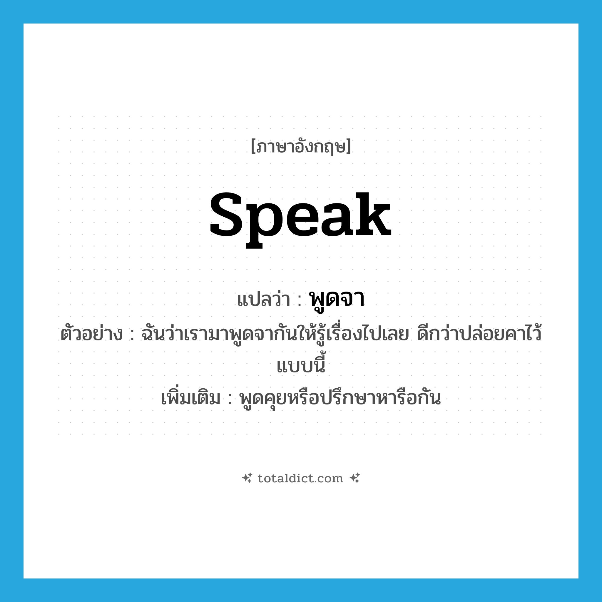 speak แปลว่า?, คำศัพท์ภาษาอังกฤษ speak แปลว่า พูดจา ประเภท V ตัวอย่าง ฉันว่าเรามาพูดจากันให้รู้เรื่องไปเลย ดีกว่าปล่อยคาไว้แบบนี้ เพิ่มเติม พูดคุยหรือปรึกษาหารือกัน หมวด V