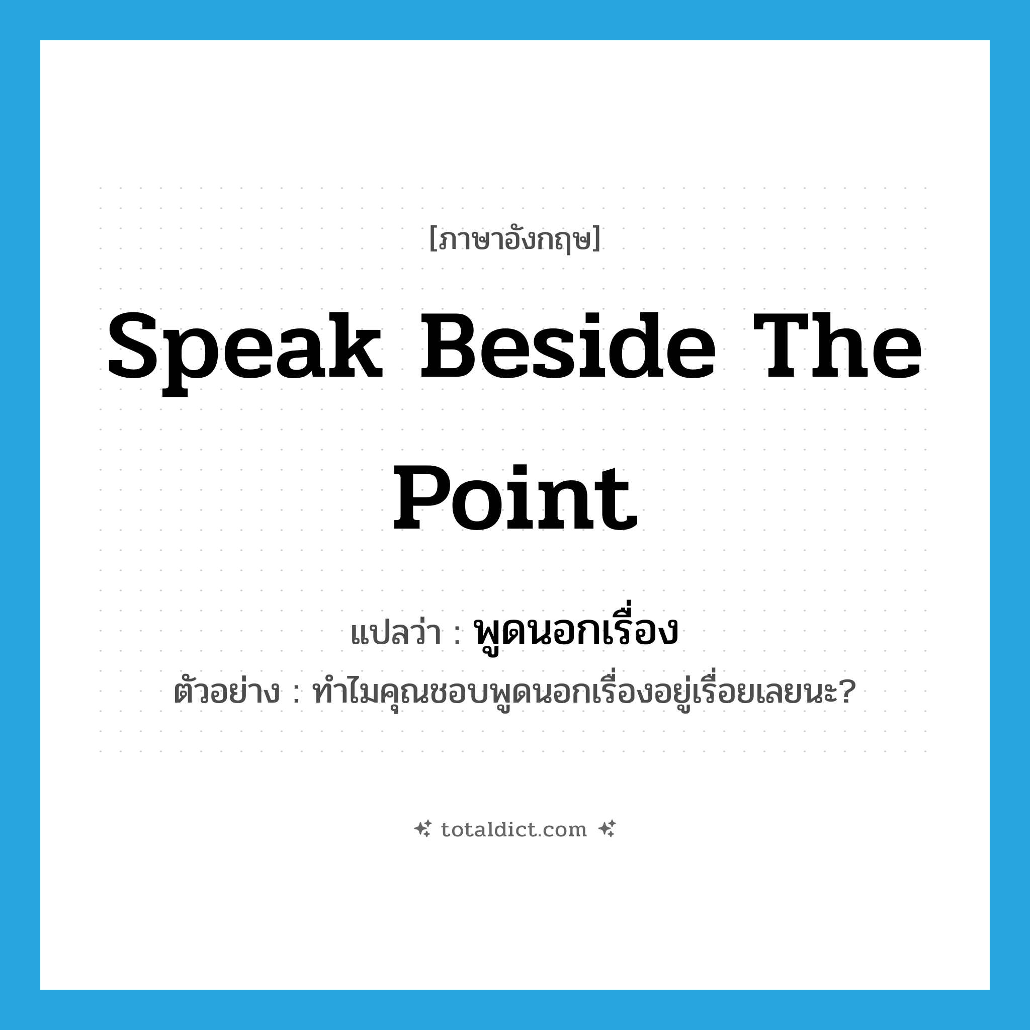 speak beside the point แปลว่า?, คำศัพท์ภาษาอังกฤษ speak beside the point แปลว่า พูดนอกเรื่อง ประเภท V ตัวอย่าง ทำไมคุณชอบพูดนอกเรื่องอยู่เรื่อยเลยนะ? หมวด V