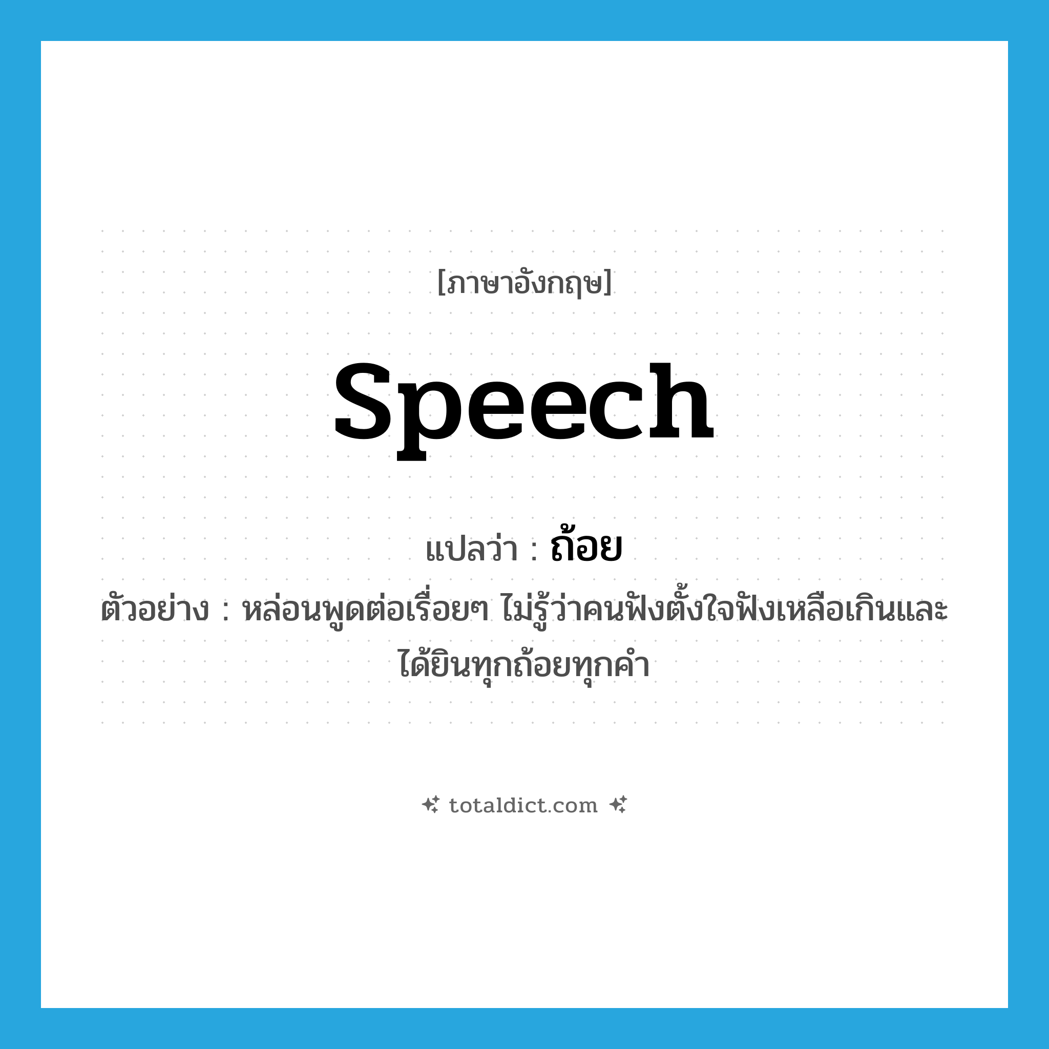 speech แปลว่า?, คำศัพท์ภาษาอังกฤษ speech แปลว่า ถ้อย ประเภท N ตัวอย่าง หล่อนพูดต่อเรื่อยๆ ไม่รู้ว่าคนฟังตั้งใจฟังเหลือเกินและได้ยินทุกถ้อยทุกคำ หมวด N