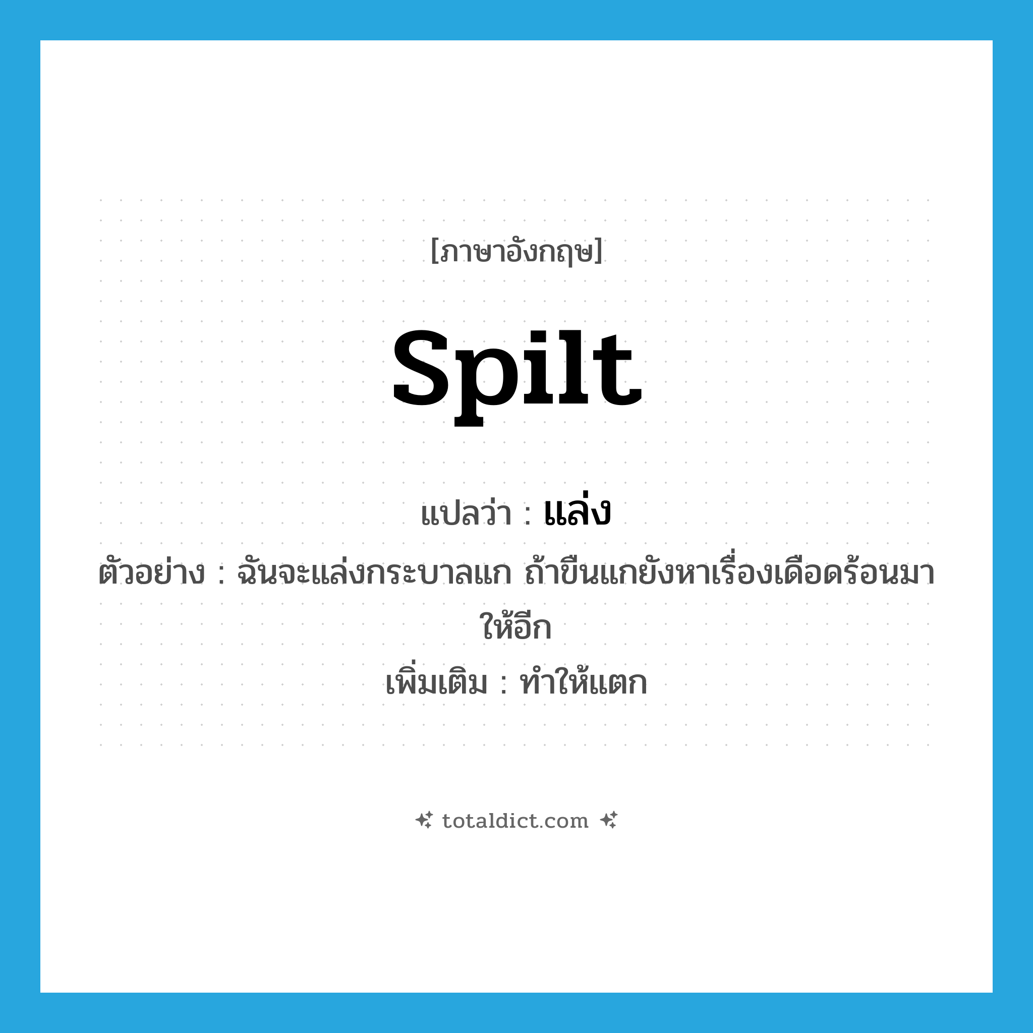 spilt แปลว่า?, คำศัพท์ภาษาอังกฤษ spilt แปลว่า แล่ง ประเภท V ตัวอย่าง ฉันจะแล่งกระบาลแก ถ้าขืนแกยังหาเรื่องเดือดร้อนมาให้อีก เพิ่มเติม ทำให้แตก หมวด V