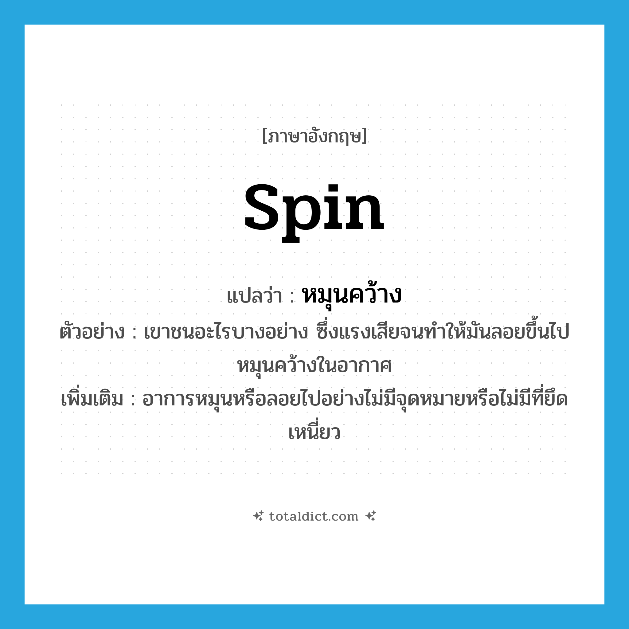 spin แปลว่า?, คำศัพท์ภาษาอังกฤษ spin แปลว่า หมุนคว้าง ประเภท V ตัวอย่าง เขาชนอะไรบางอย่าง ซึ่งแรงเสียจนทำให้มันลอยขึ้นไปหมุนคว้างในอากาศ เพิ่มเติม อาการหมุนหรือลอยไปอย่างไม่มีจุดหมายหรือไม่มีที่ยึดเหนี่ยว หมวด V