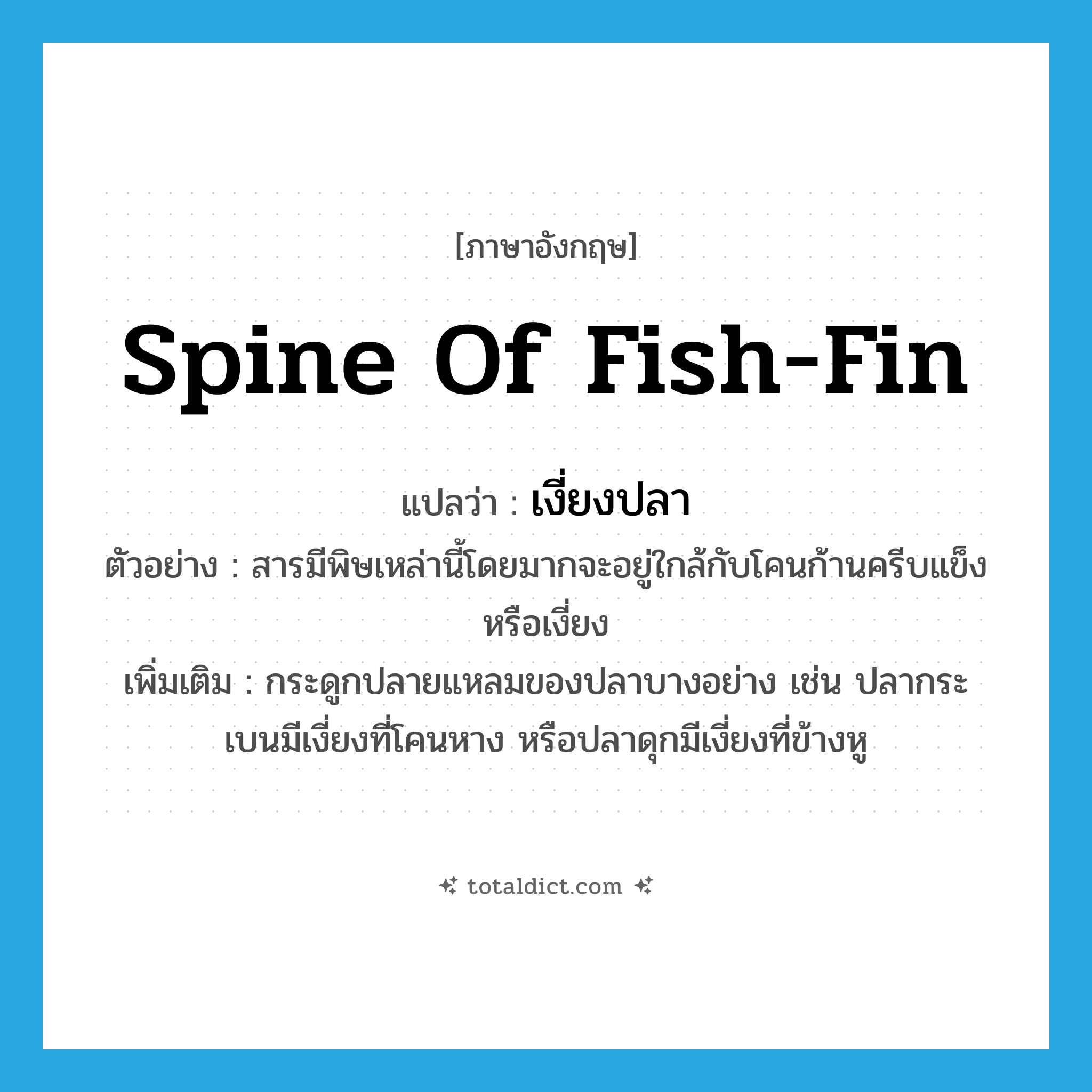 spine of fish-fin แปลว่า?, คำศัพท์ภาษาอังกฤษ spine of fish-fin แปลว่า เงี่ยงปลา ประเภท N ตัวอย่าง สารมีพิษเหล่านี้โดยมากจะอยู่ใกล้กับโคนก้านครีบแข็งหรือเงี่ยง เพิ่มเติม กระดูกปลายแหลมของปลาบางอย่าง เช่น ปลากระเบนมีเงี่ยงที่โคนหาง หรือปลาดุกมีเงี่ยงที่ข้างหู หมวด N