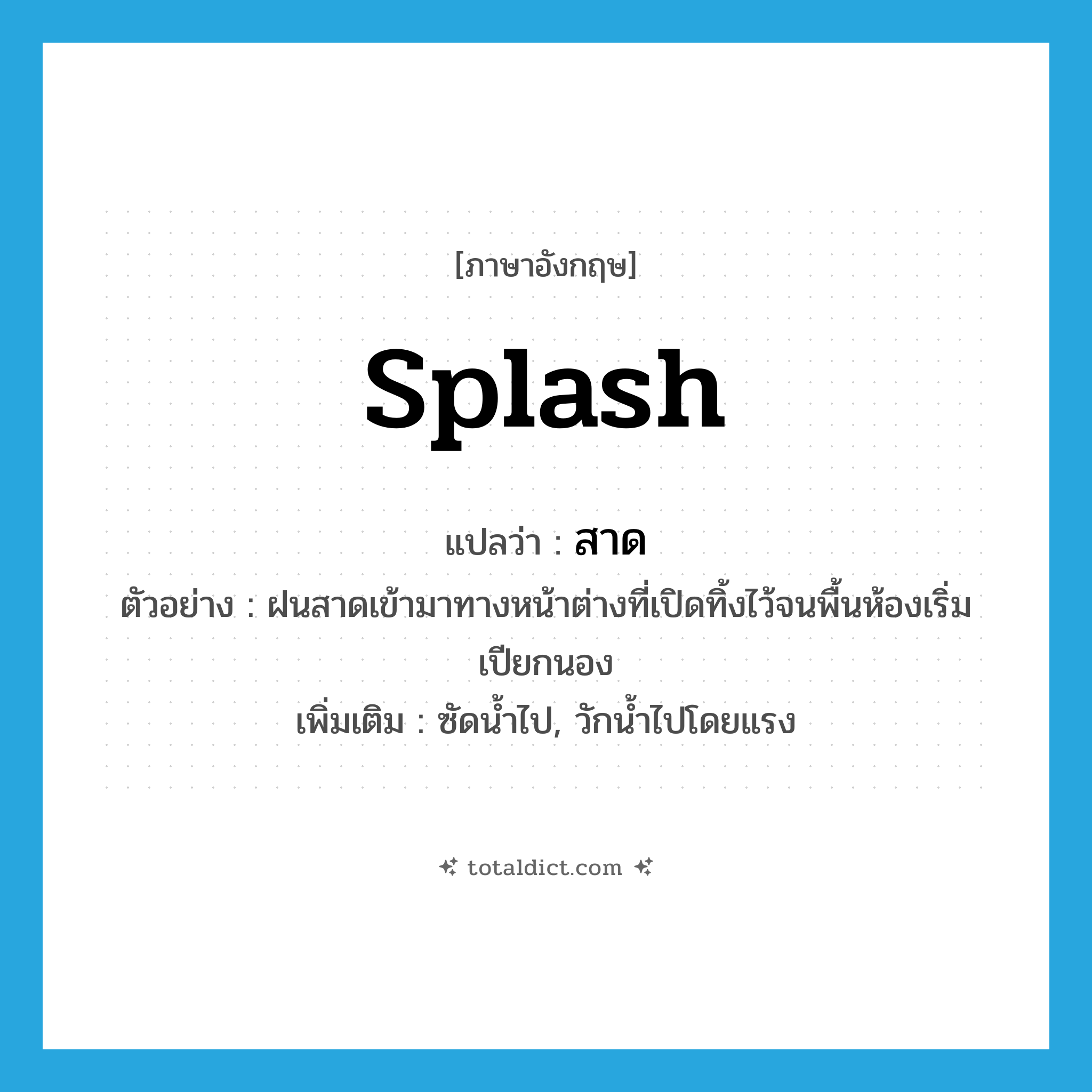 splash แปลว่า?, คำศัพท์ภาษาอังกฤษ splash แปลว่า สาด ประเภท V ตัวอย่าง ฝนสาดเข้ามาทางหน้าต่างที่เปิดทิ้งไว้จนพื้นห้องเริ่มเปียกนอง เพิ่มเติม ซัดน้ำไป, วักน้ำไปโดยแรง หมวด V