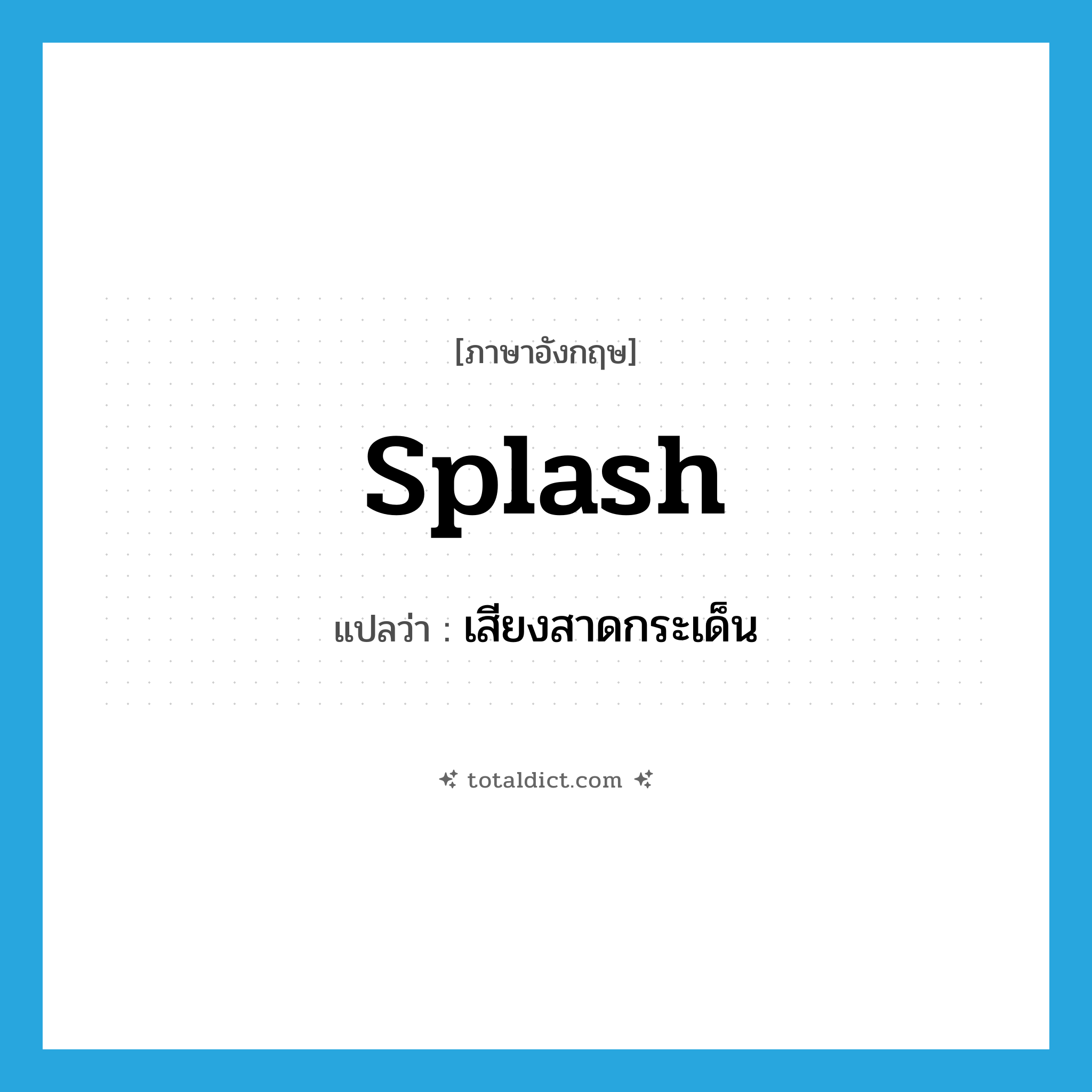 splash แปลว่า?, คำศัพท์ภาษาอังกฤษ splash แปลว่า เสียงสาดกระเด็น ประเภท N หมวด N